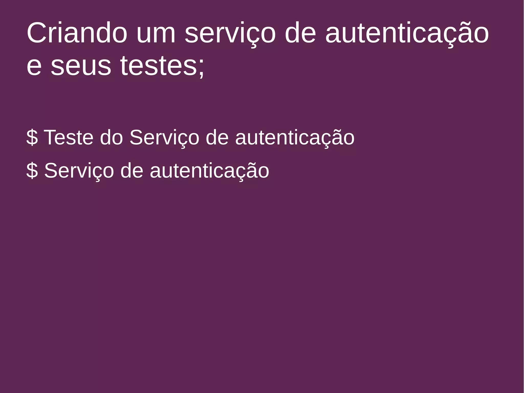 Criando um serviço de autenticação 
e seus testes; 
$ Teste do Serviço de autenticação 
$ Serviço de autenticação 
 