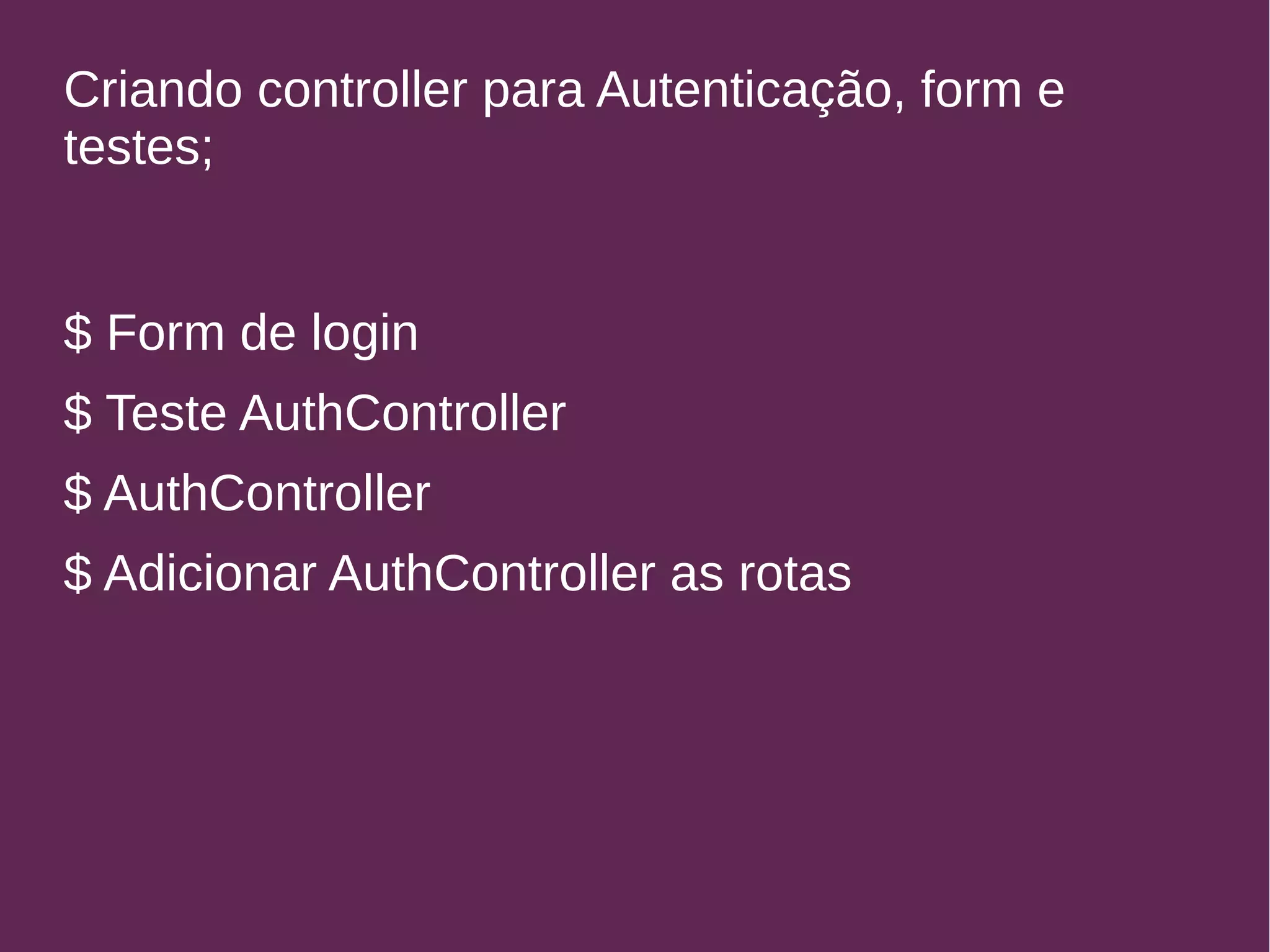 Criando controller para Autenticação, form e 
testes; 
$ Form de login 
$ Teste AuthController 
$ AuthController 
$ Adicionar AuthController as rotas 
 