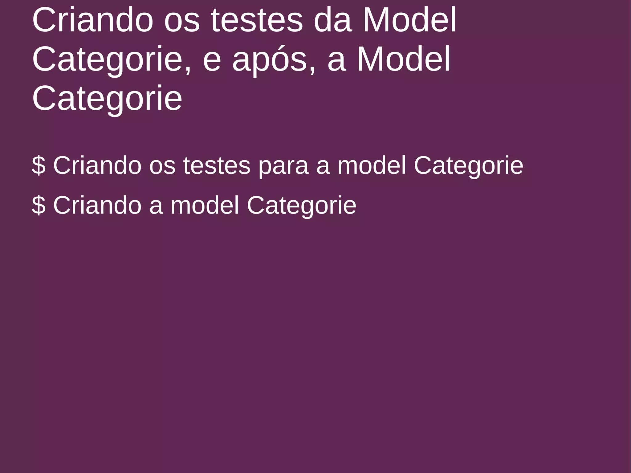 Criando os testes da Model 
Categorie, e após, a Model 
Categorie 
$ Criando os testes para a model Categorie 
$ Criando a model Categorie 
 