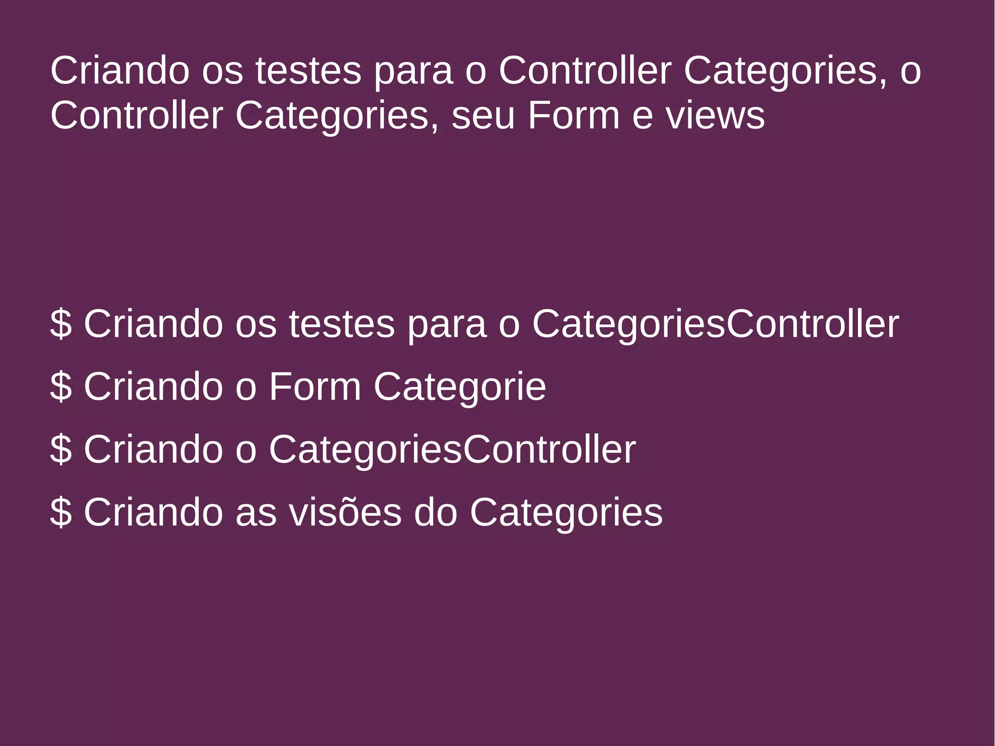 Criando os testes para o Controller Categories, o 
Controller Categories, seu Form e views 
$ Criando os testes para o CategoriesController 
$ Criando o Form Categorie 
$ Criando o CategoriesController 
$ Criando as visões do Categories 
 
