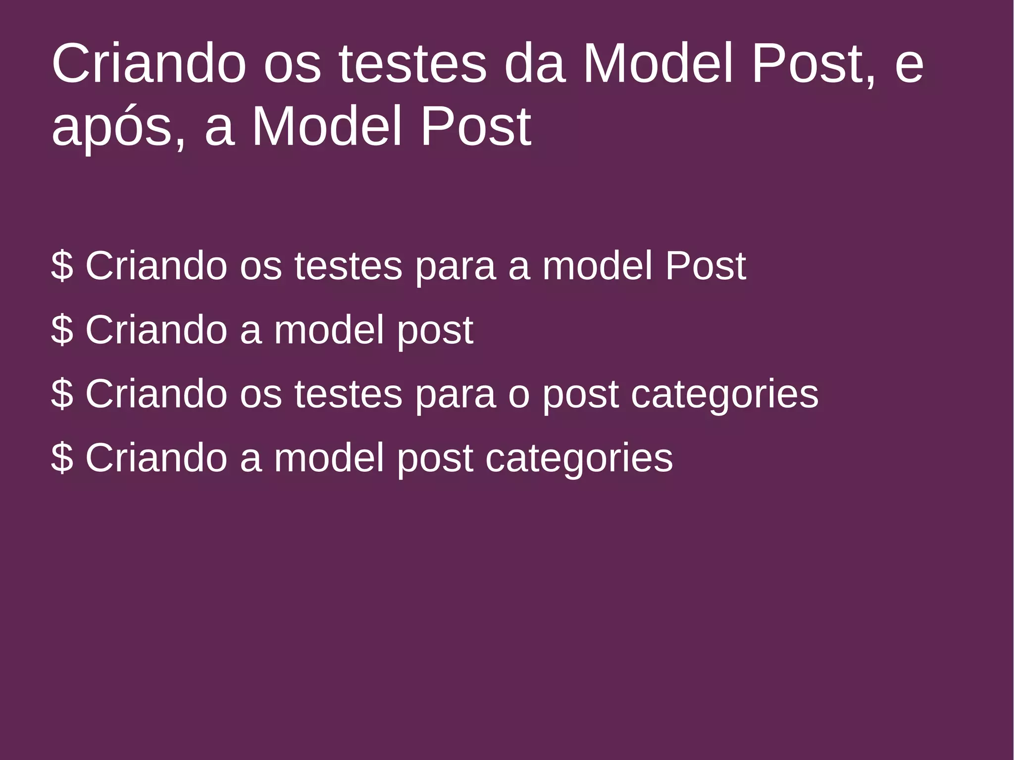 Criando os testes da Model Post, e 
após, a Model Post 
$ Criando os testes para a model Post 
$ Criando a model post 
$ Criando os testes para o post categories 
$ Criando a model post categories 
 