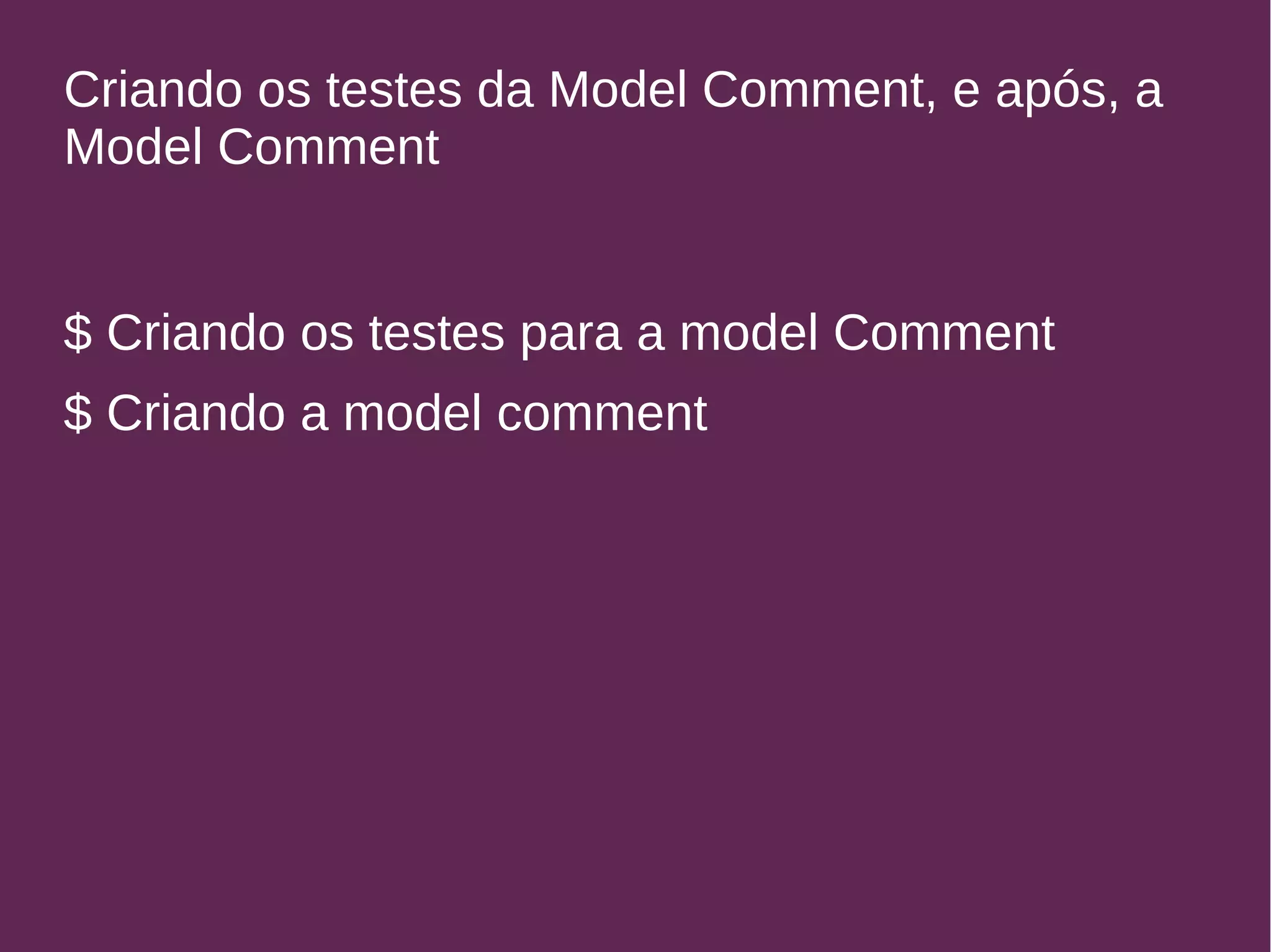 Criando os testes da Model Comment, e após, a 
Model Comment 
$ Criando os testes para a model Comment 
$ Criando a model comment 
 