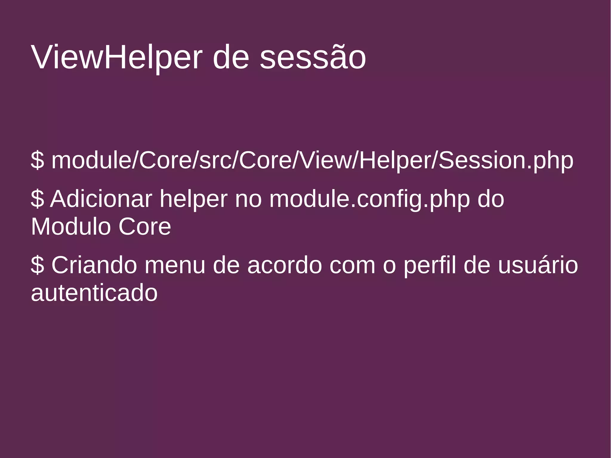ViewHelper de sessão 
$ module/Core/src/Core/View/Helper/Session.php 
$ Adicionar helper no module.config.php do 
Modulo Core 
$ Criando menu de acordo com o perfil de usuário 
autenticado 
 