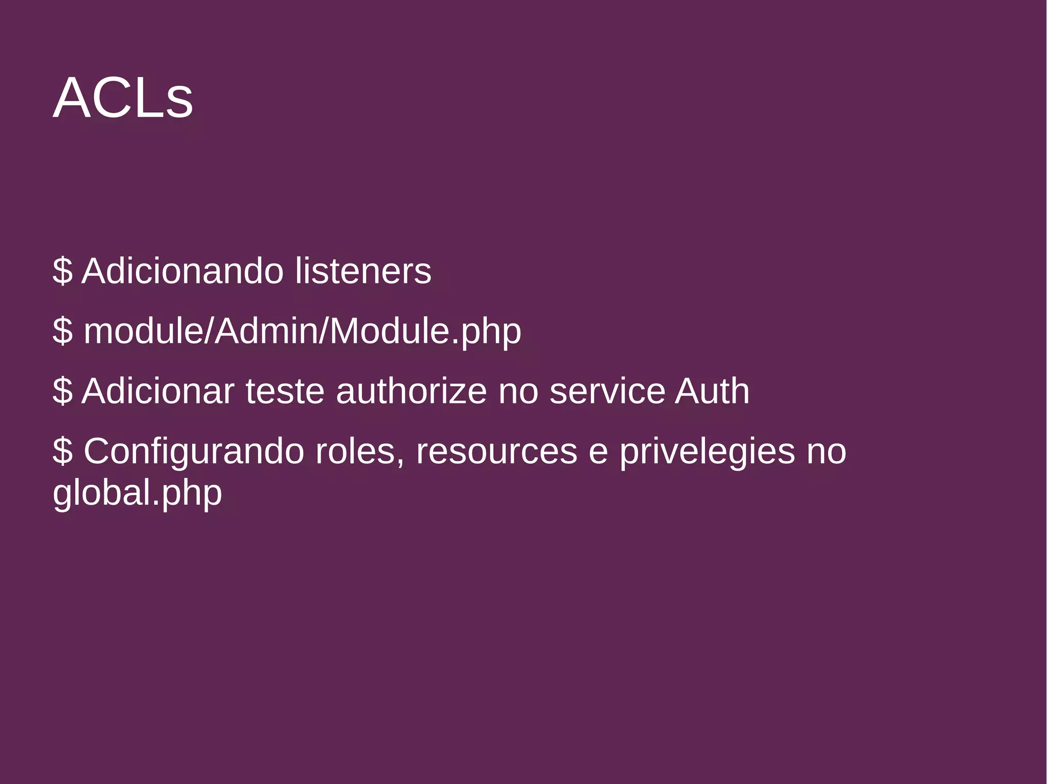 ACLs 
$ Adicionando listeners 
$ module/Admin/Module.php 
$ Adicionar teste authorize no service Auth 
$ Configurando roles, resources e privelegies no 
global.php 
 