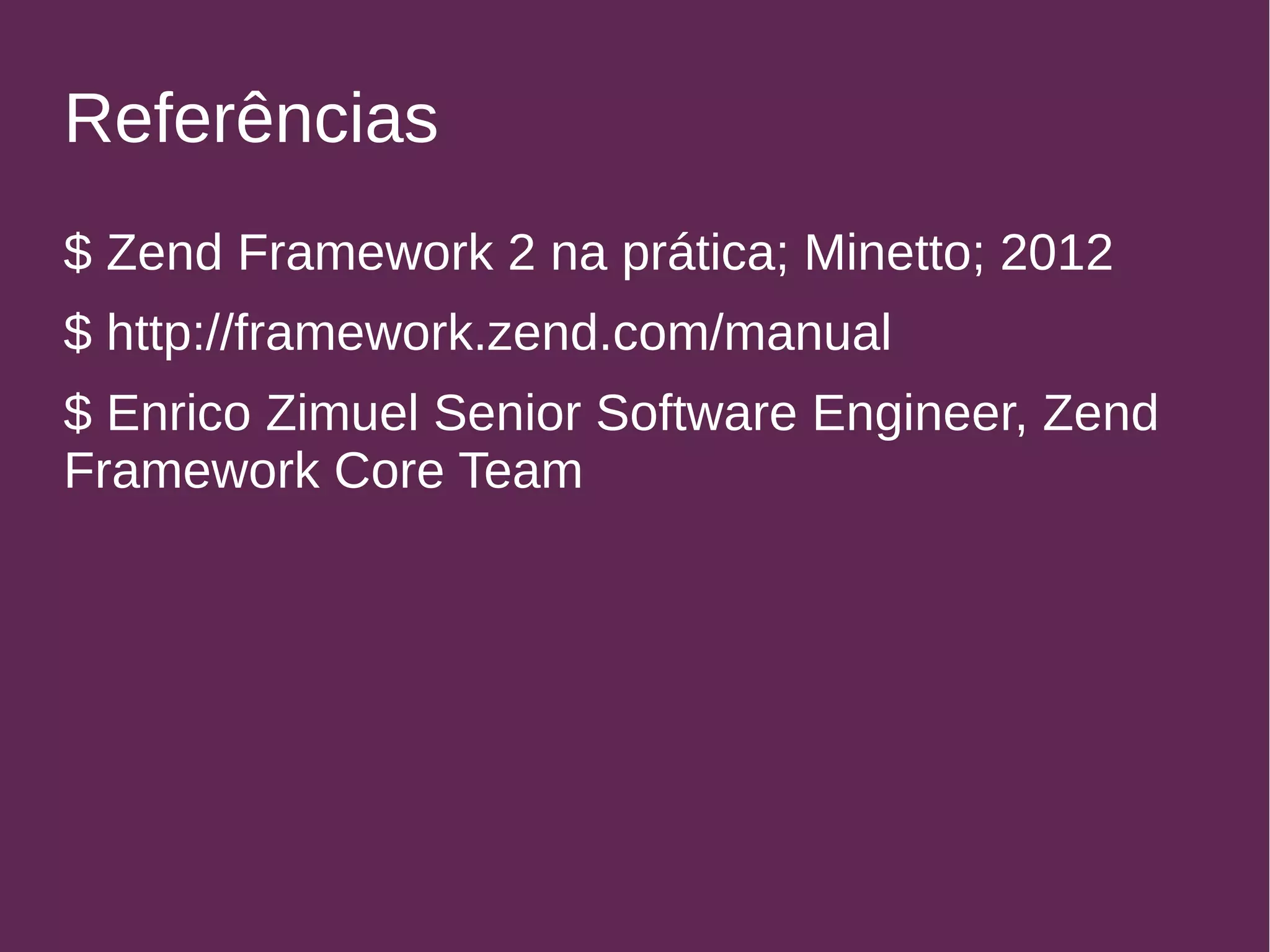 Referências 
$ Zend Framework 2 na prática; Minetto; 2012 
$ http://framework.zend.com/manual 
$ Enrico Zimuel Senior Software Engineer, Zend 
Framework Core Team 
