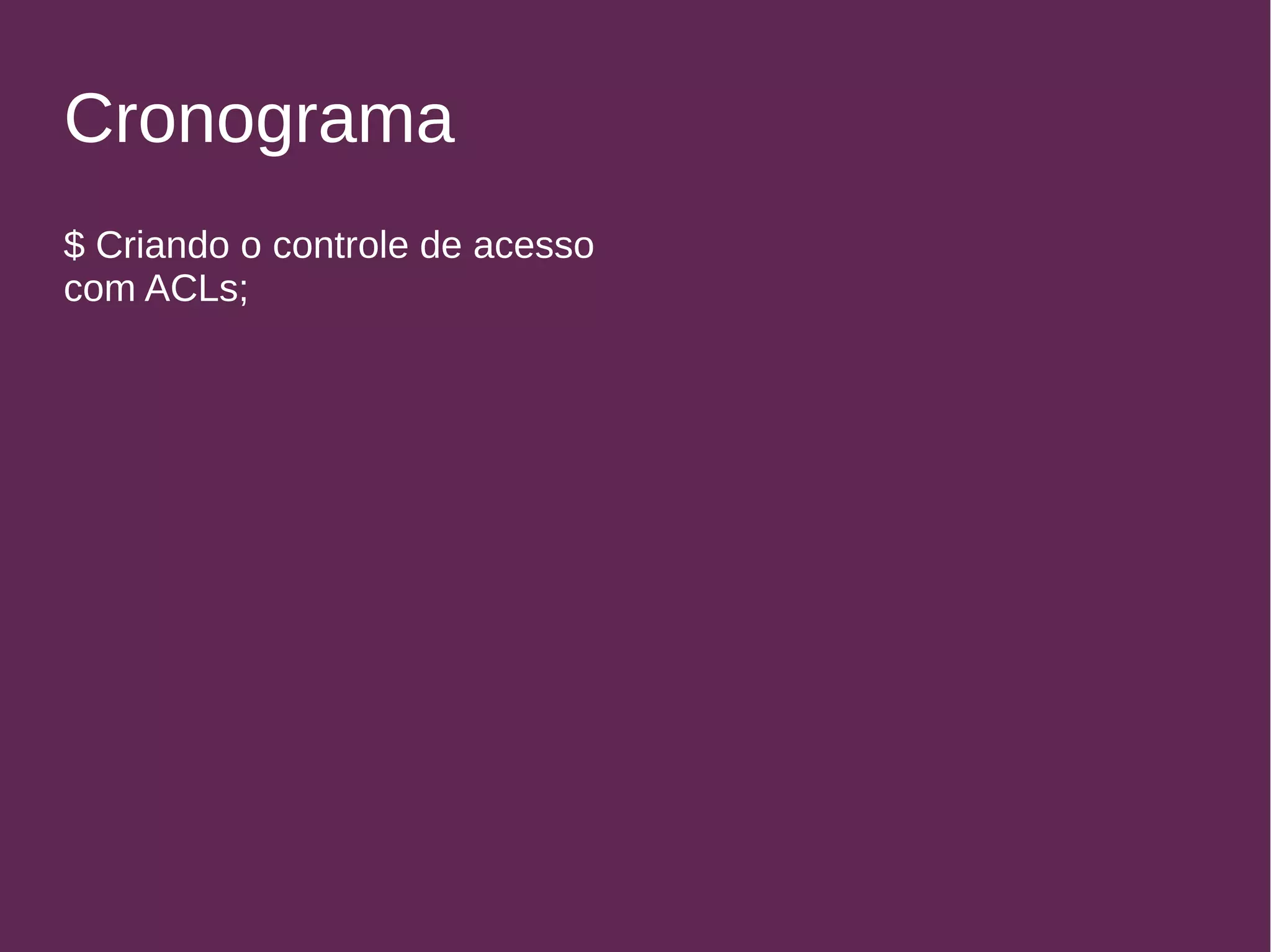 Cronograma 
$ Criando o controle de acesso 
com ACLs; 
 