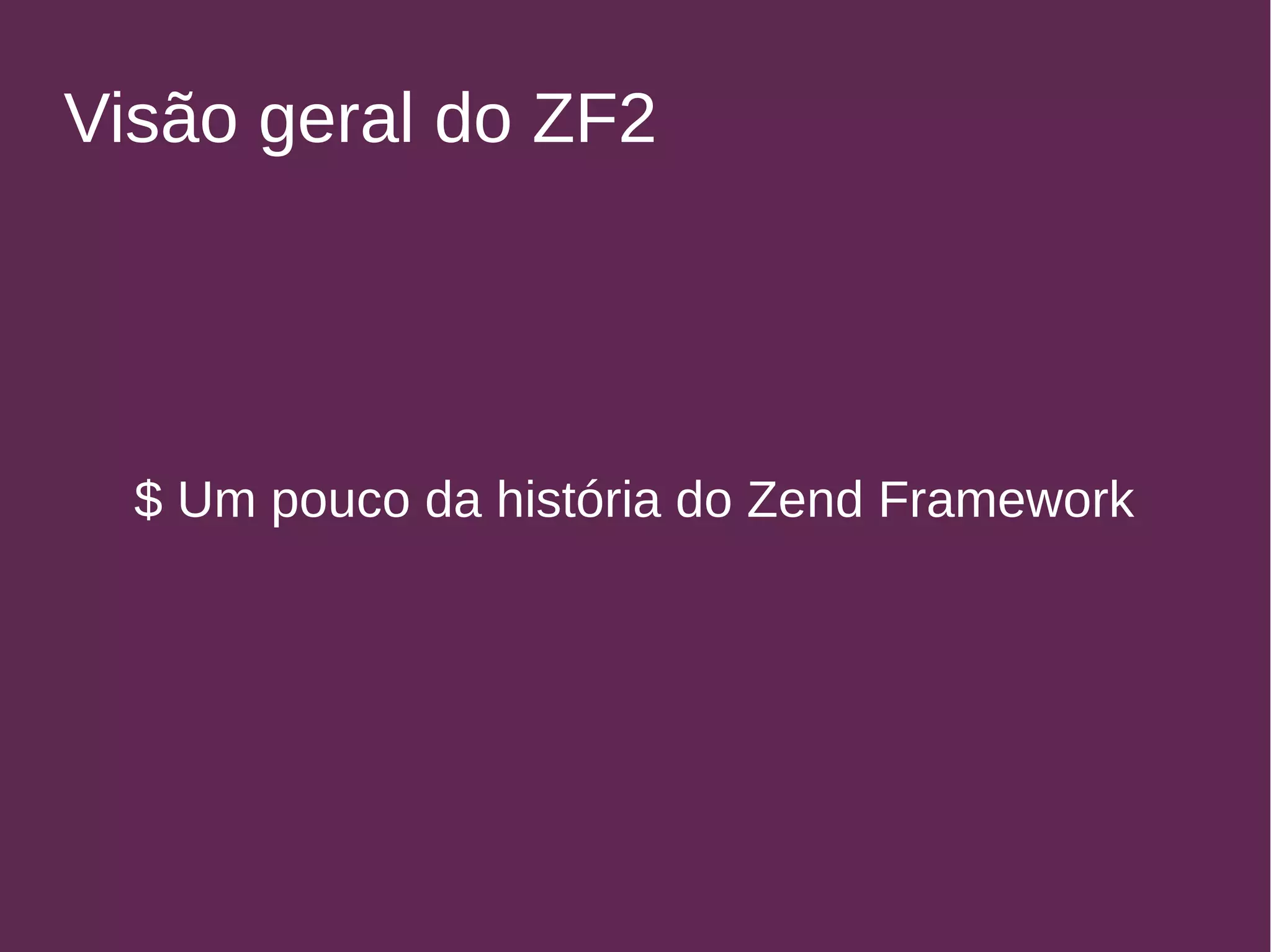 Visão geral do ZF2 
$ Um pouco da história do Zend Framework 
 