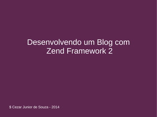 Desenvolvendo um Blog com 
Zend Framework 2 
$ Cezar Junior de Souza - 2014 
 