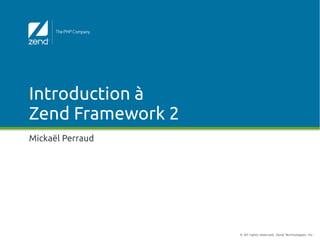 © All rights reserved. Zend Technologies, Inc.
Introduction à
Zend Framework 2
Mickaël Perraud
 