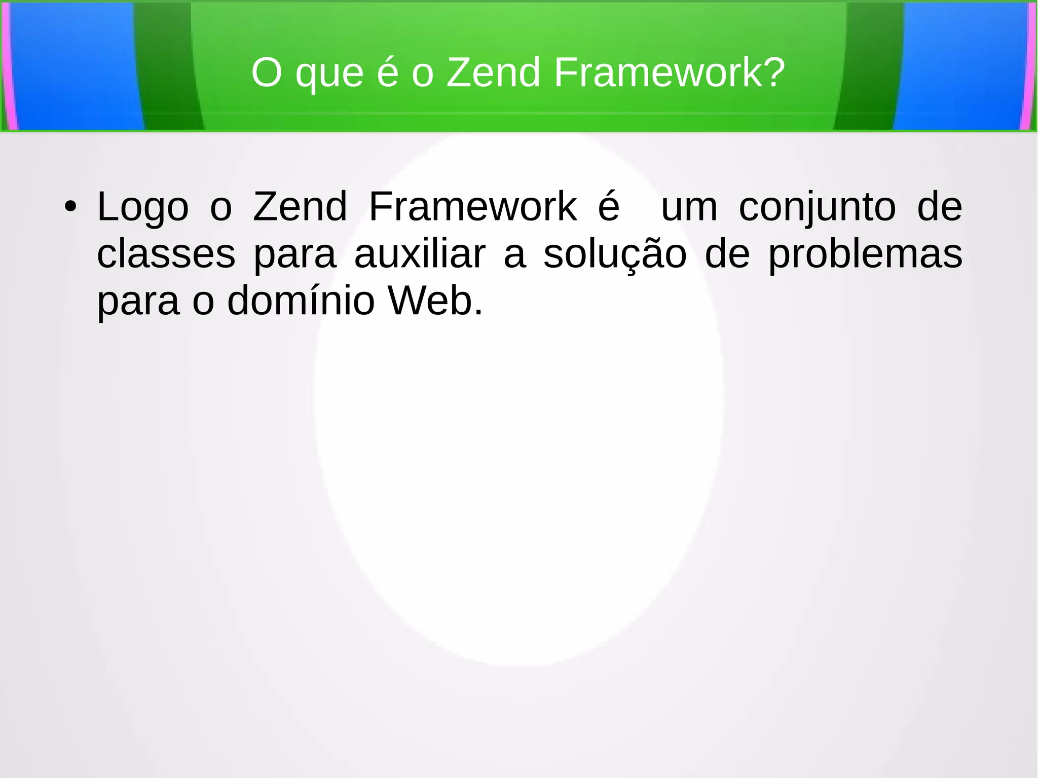 O que é o Zend Framework?
●

Logo o Zend Framework é um conjunto de
classes para auxiliar a solução de problemas
para o domínio Web.

 