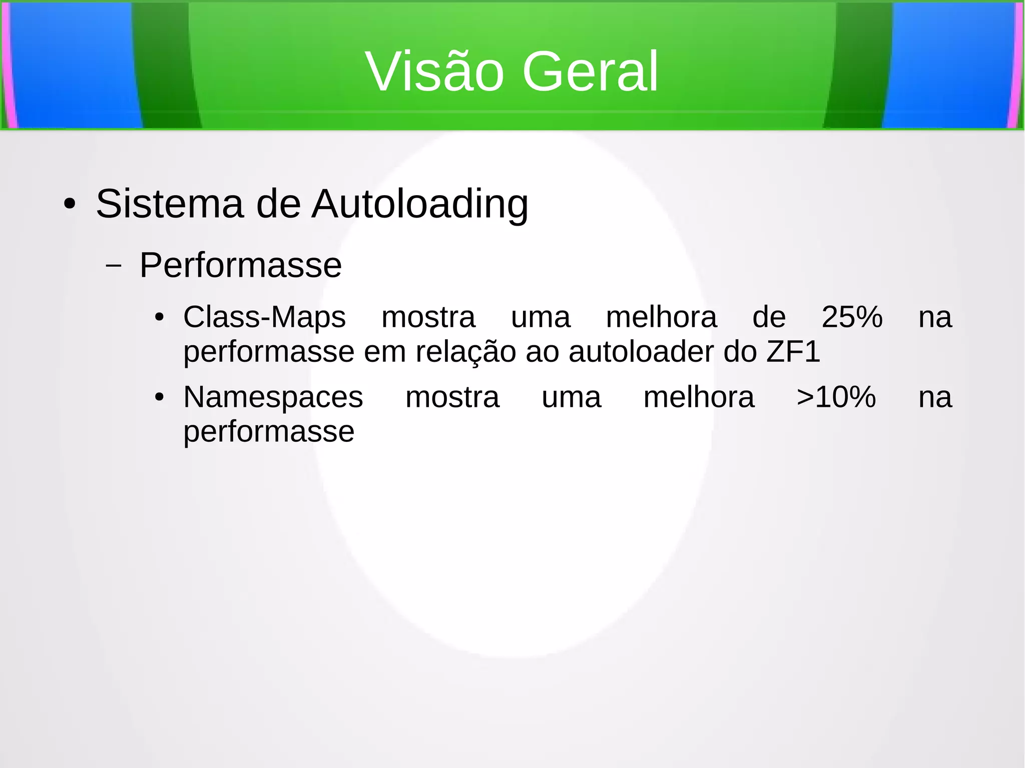 Visão Geral
●

Sistema de Autoloading
–

Performasse
●

●

Class-Maps mostra uma melhora de 25%
performasse em relação ao autoloader do ZF1
Namespaces mostra uma melhora >10%
performasse

na
na

 