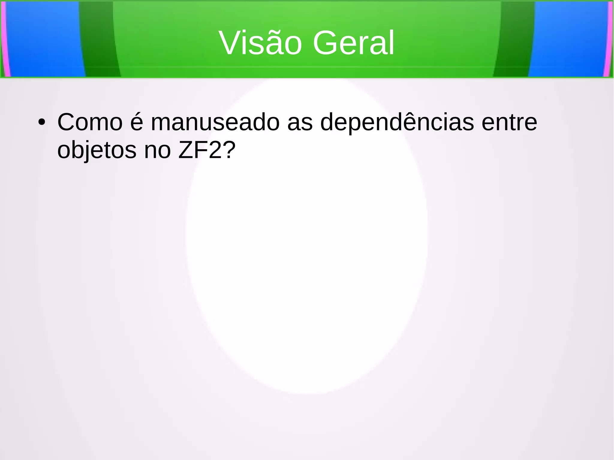 Visão Geral
●

Como é manuseado as dependências entre
objetos no ZF2?

 