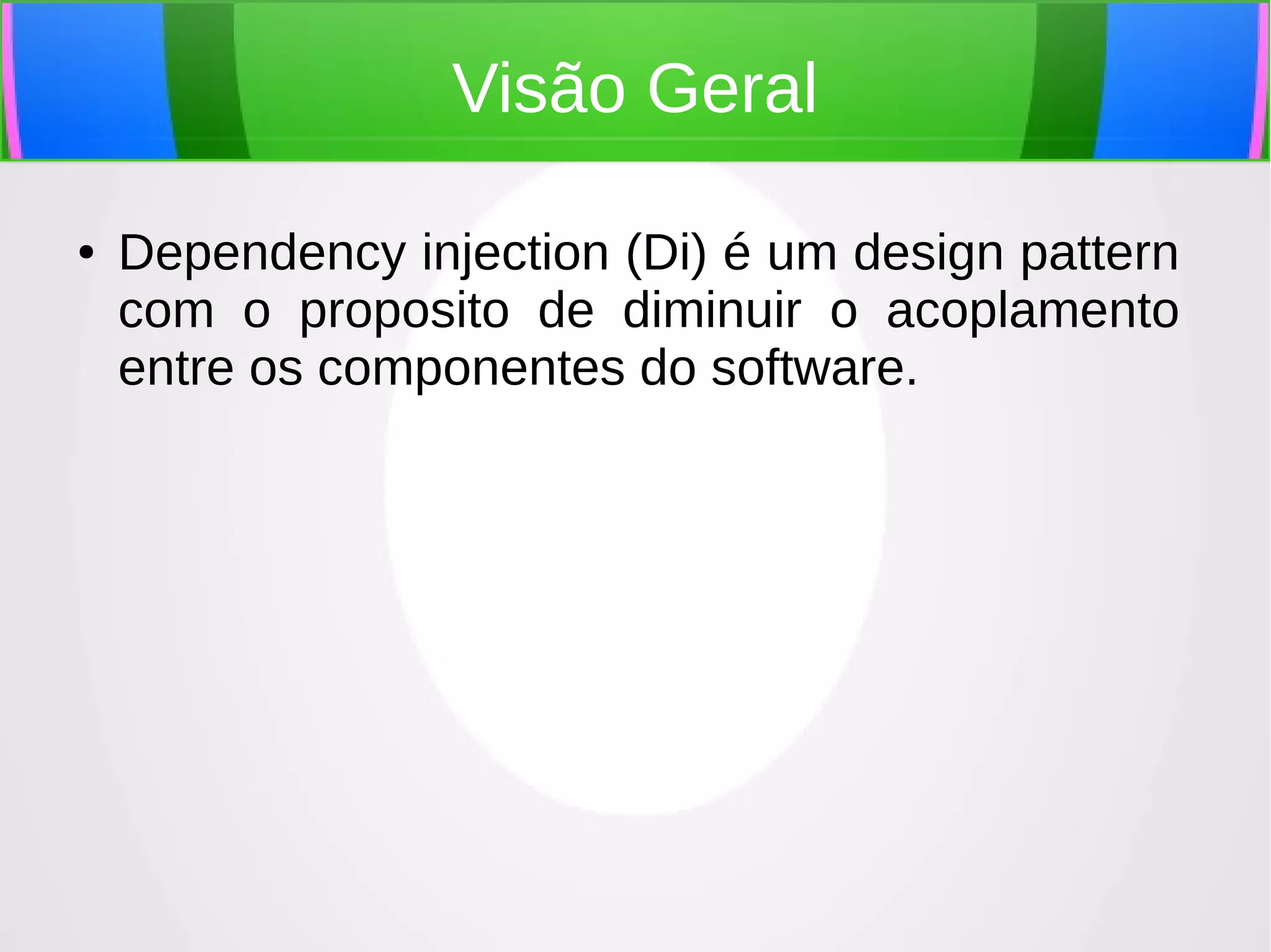 Visão Geral
●

Dependency injection (Di) é um design pattern
com o proposito de diminuir o acoplamento
entre os componentes do software.

 