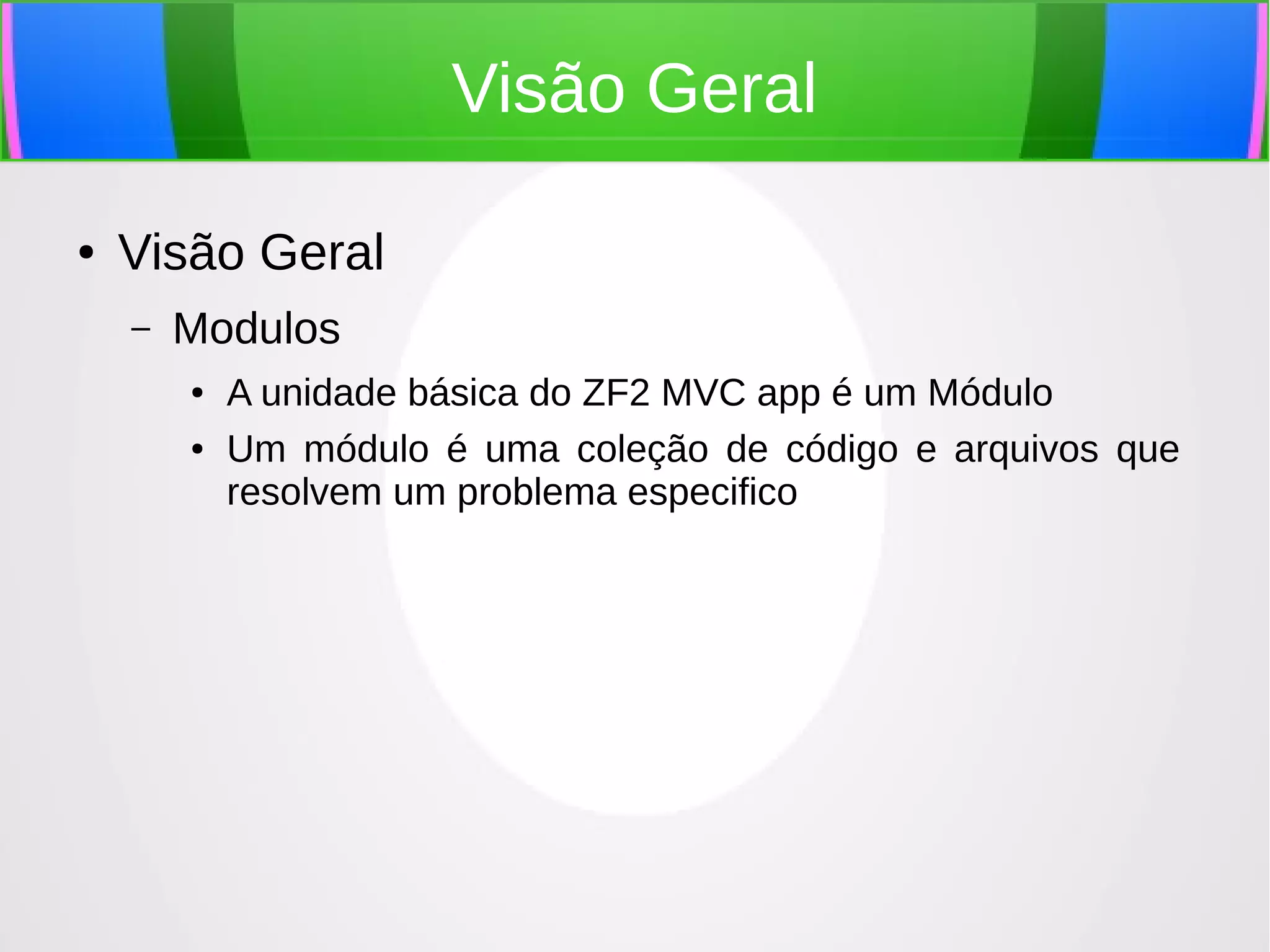 Visão Geral
●

Visão Geral
–

Modulos
●
●

A unidade básica do ZF2 MVC app é um Módulo
Um módulo é uma coleção de código e arquivos que
resolvem um problema especifico

 