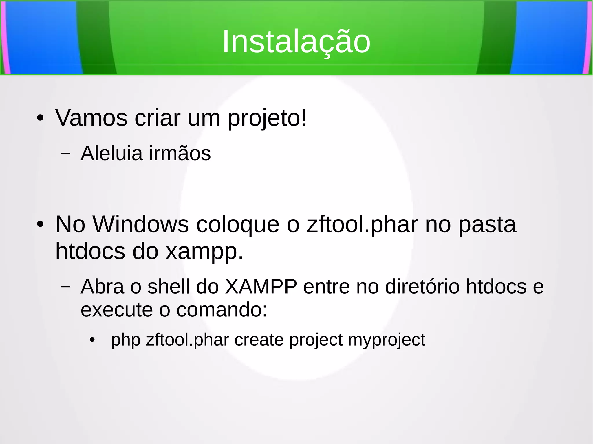 Instalação
●

Vamos criar um projeto!
–

●

Aleluia irmãos

No Windows coloque o zftool.phar no pasta
htdocs do xampp.
–

Abra o shell do XAMPP entre no diretório htdocs e
execute o comando:
●

php zftool.phar create project myproject

 