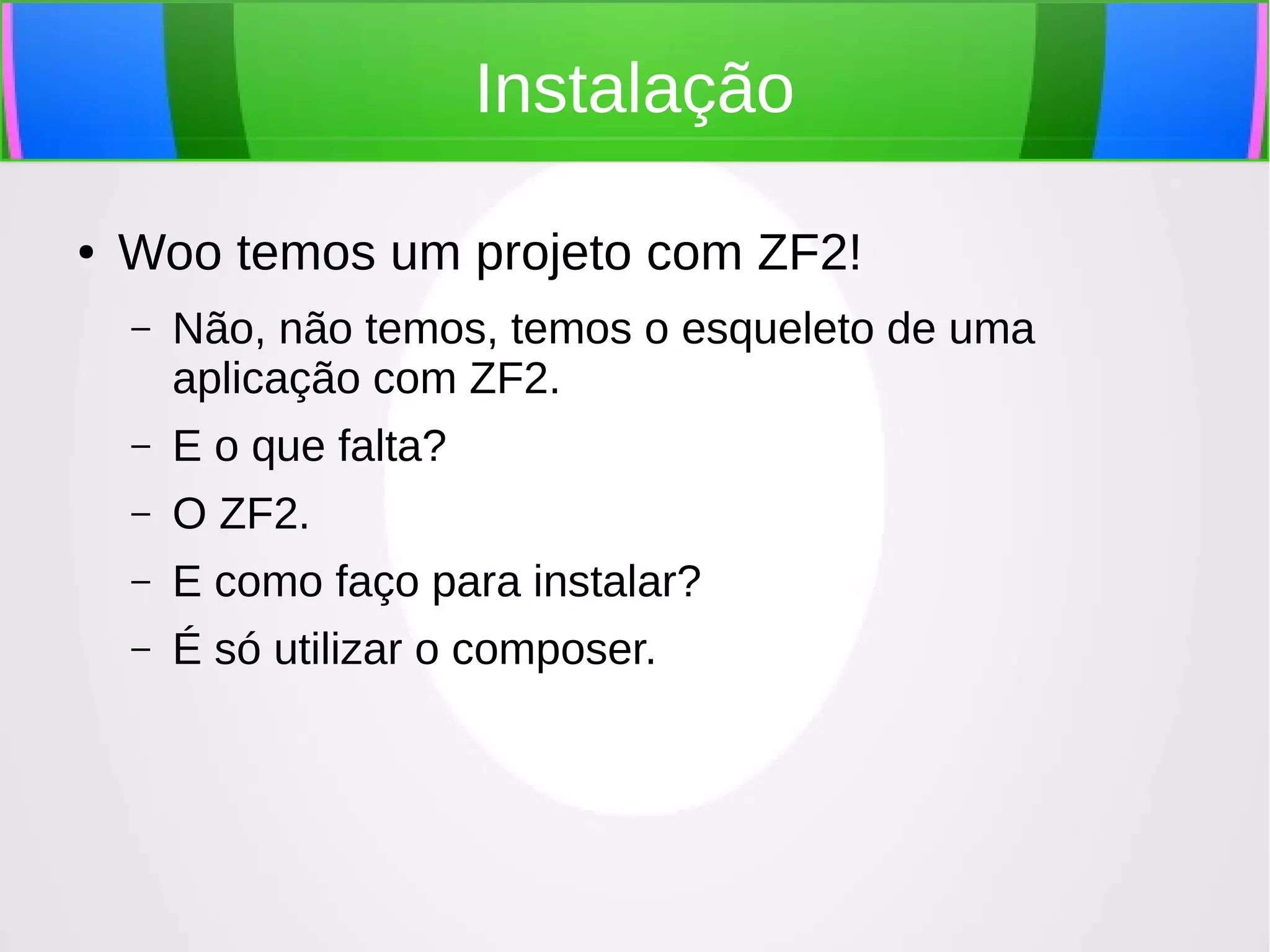 Instalação
●

Woo temos um projeto com ZF2!
–

Não, não temos, temos o esqueleto de uma
aplicação com ZF2.

–

E o que falta?

–

O ZF2.

–

E como faço para instalar?

–

É só utilizar o composer.

 