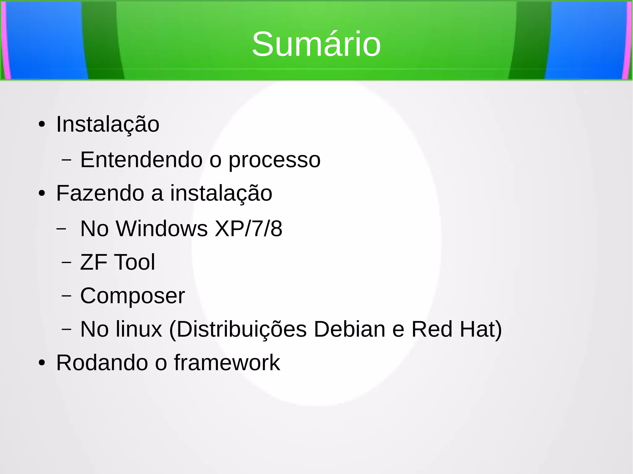 Sumário
●

Instalação
Entendendo o processo
Fazendo a instalação
–

●

No Windows XP/7/8
– ZF Tool
– Composer
– No linux (Distribuições Debian e Red Hat)
Rodando o framework
–

●

 