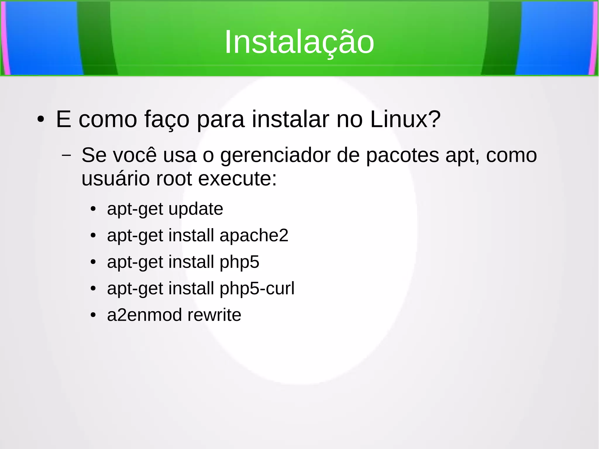 Instalação
●

E como faço para instalar no Linux?
–

Se você usa o gerenciador de pacotes apt, como
usuário root execute:
●
●
●
●
●

apt-get update
apt-get install apache2
apt-get install php5
apt-get install php5-curl
a2enmod rewrite

 
