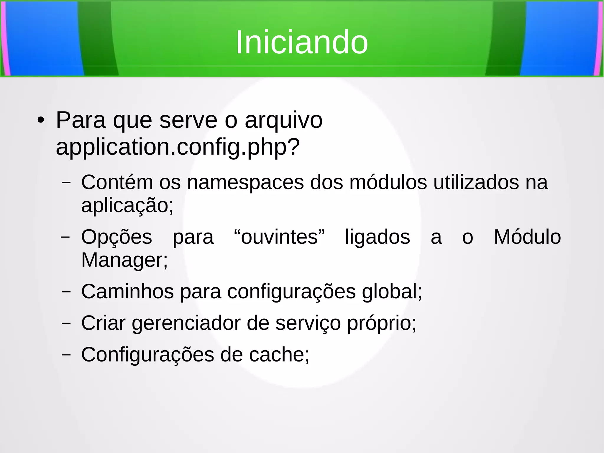 Iniciando
●

Para que serve o arquivo
application.config.php?
–

Contém os namespaces dos módulos utilizados na
aplicação;

–

Opções para “ouvintes” ligados a o Módulo
Manager;

–

Caminhos para configurações global;

–

Criar gerenciador de serviço próprio;

–

Configurações de cache;

 
