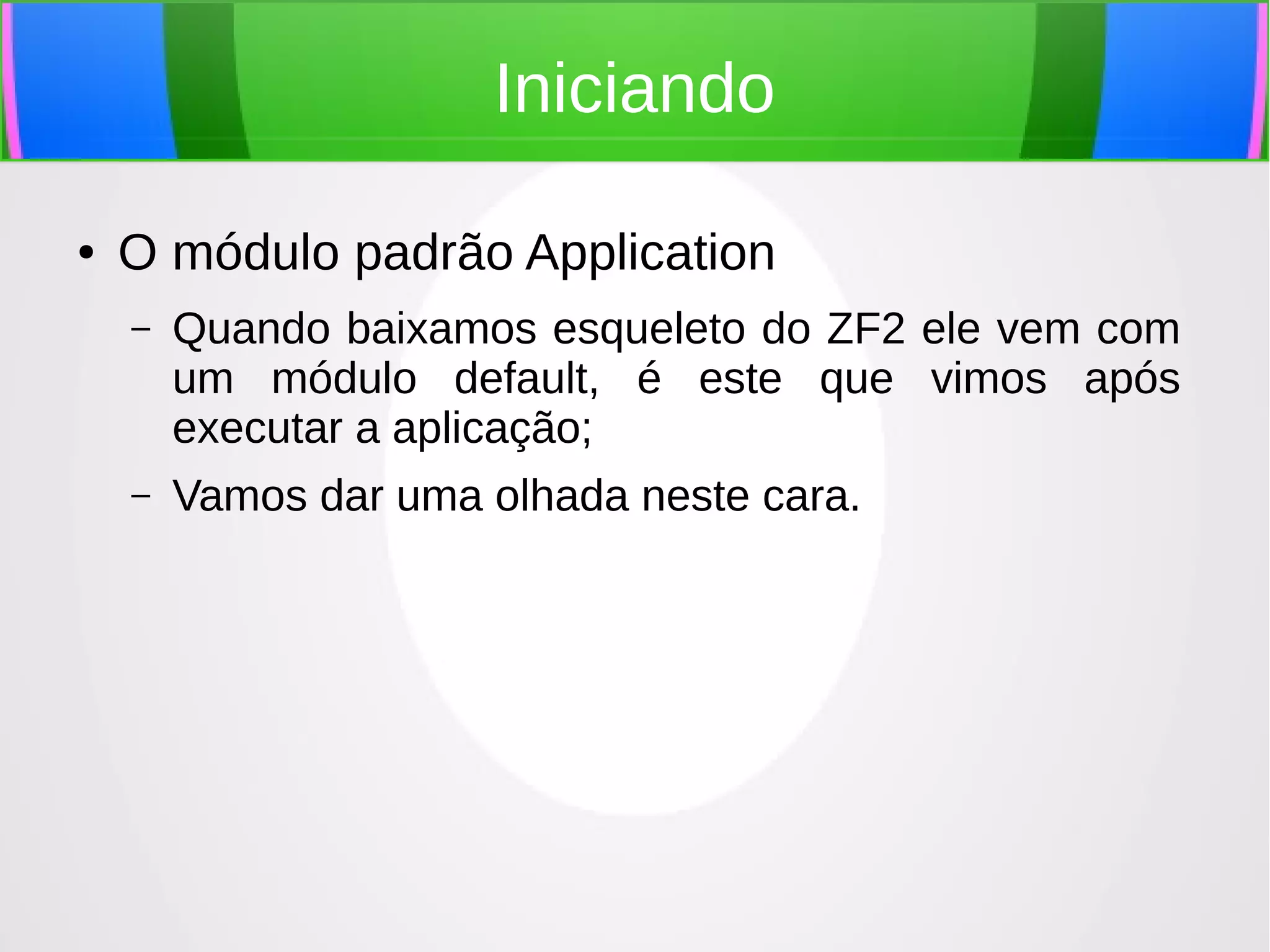 Iniciando
●

O módulo padrão Application
–

Quando baixamos esqueleto do ZF2 ele vem com
um módulo default, é este que vimos após
executar a aplicação;

–

Vamos dar uma olhada neste cara.

 