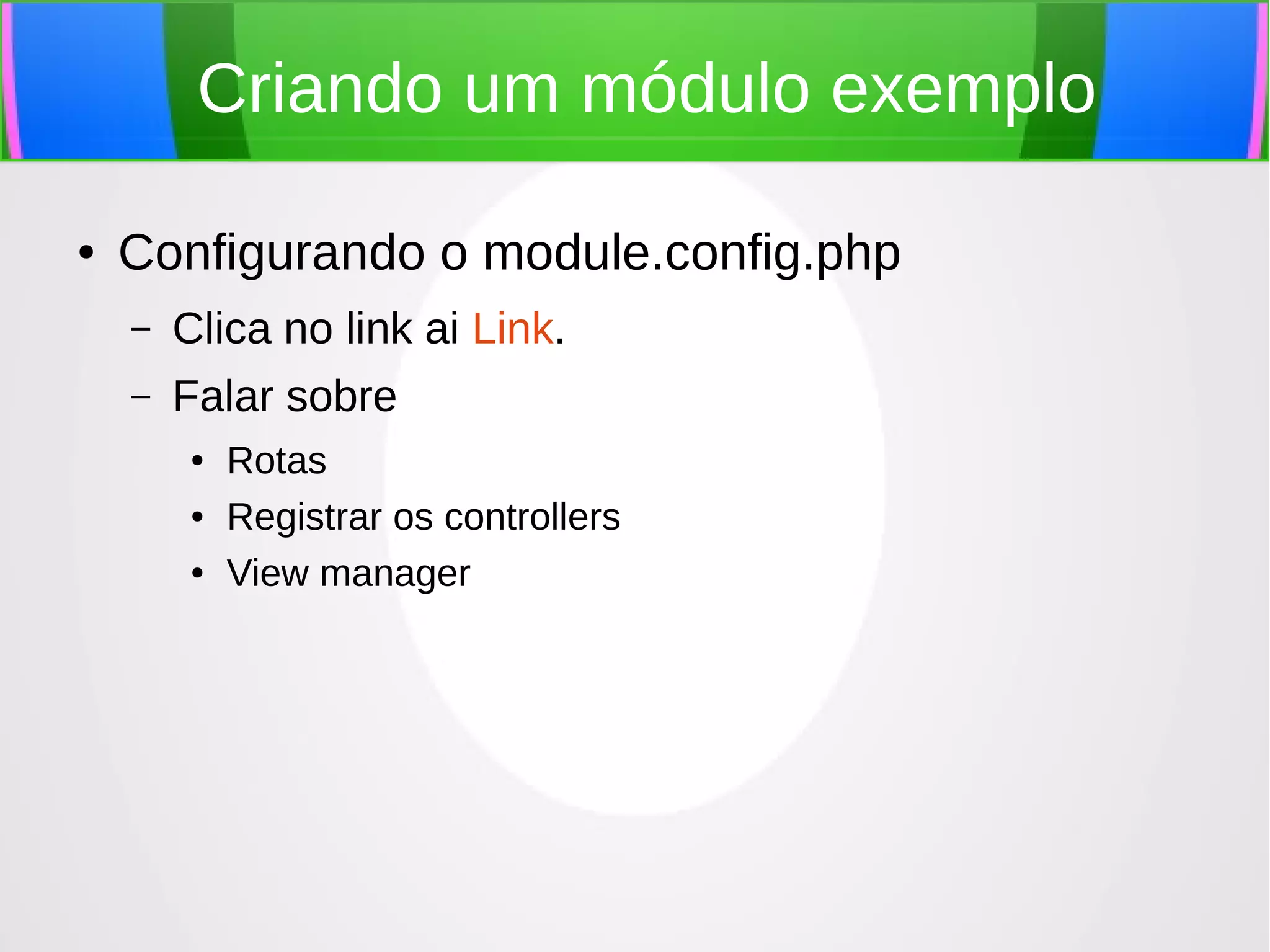 Criando um módulo exemplo
●

Configurando o module.config.php
–

Clica no link ai Link.

–

Falar sobre
●
●
●

Rotas
Registrar os controllers
View manager

 
