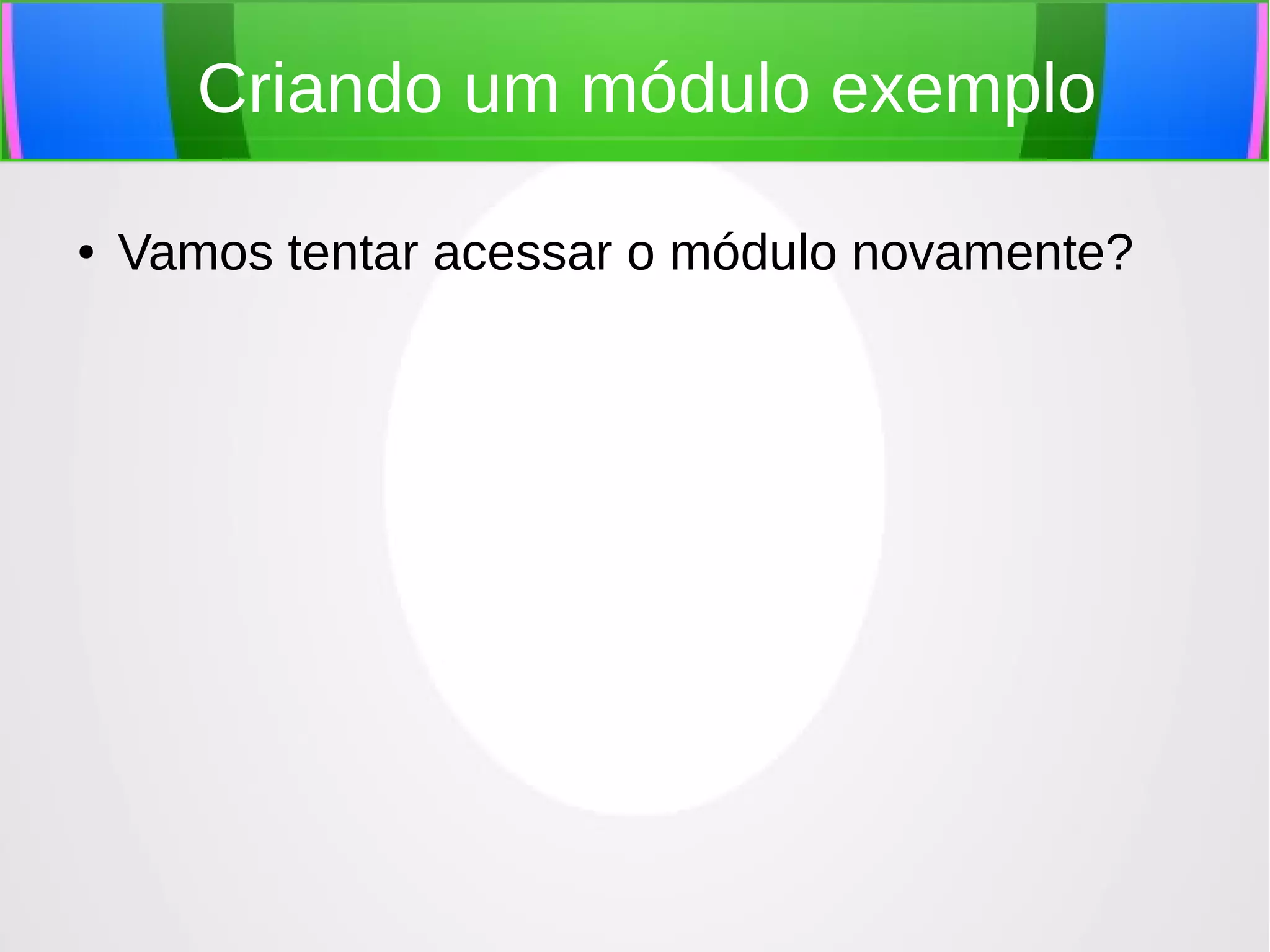 Criando um módulo exemplo
●

Vamos tentar acessar o módulo novamente?

 