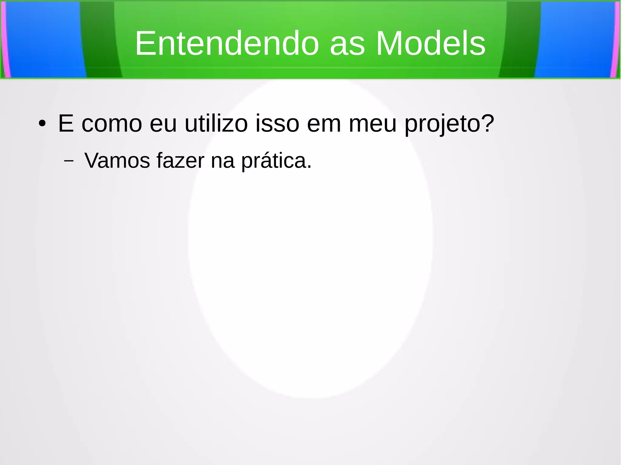 Entendendo as Models
●

E como eu utilizo isso em meu projeto?
–

Vamos fazer na prática.

 