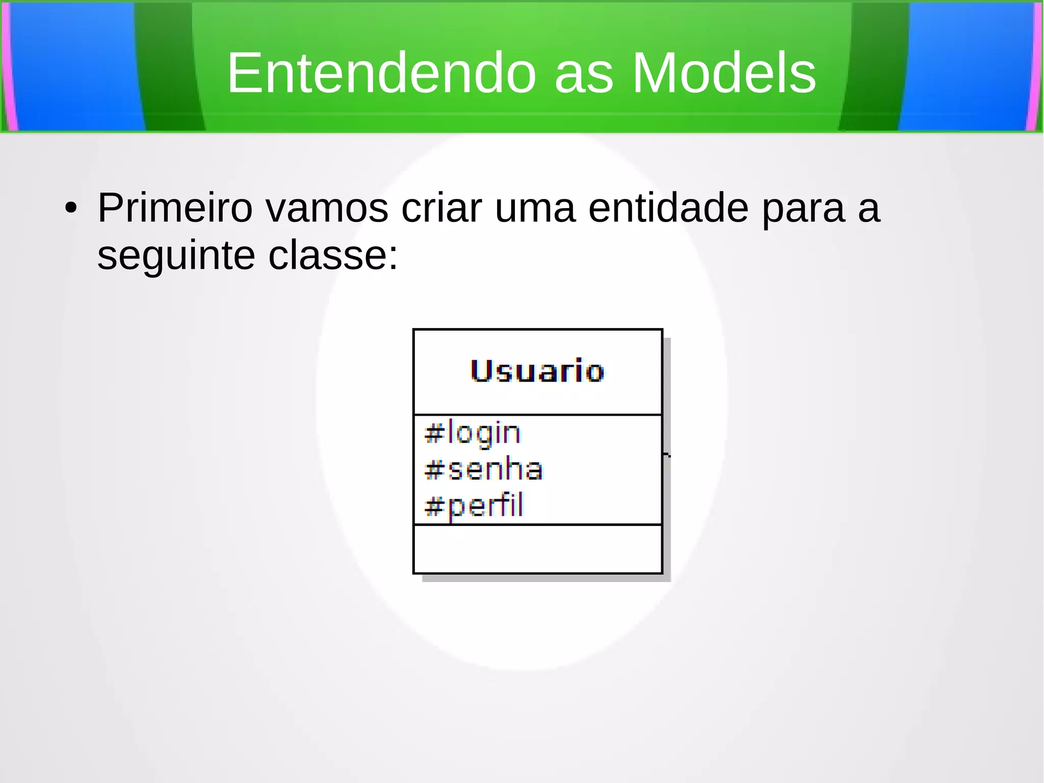 Entendendo as Models
●

Primeiro vamos criar uma entidade para a
seguinte classe:

 