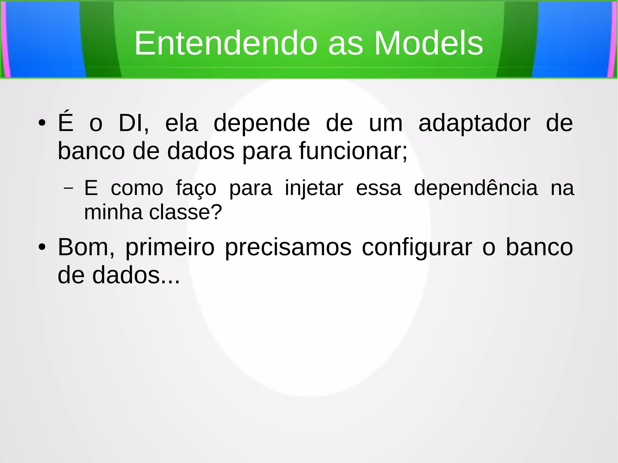 Entendendo as Models
●

É o DI, ela depende de um adaptador de
banco de dados para funcionar;
–

●

E como faço para injetar essa dependência na
minha classe?

Bom, primeiro precisamos configurar o banco
de dados...

 