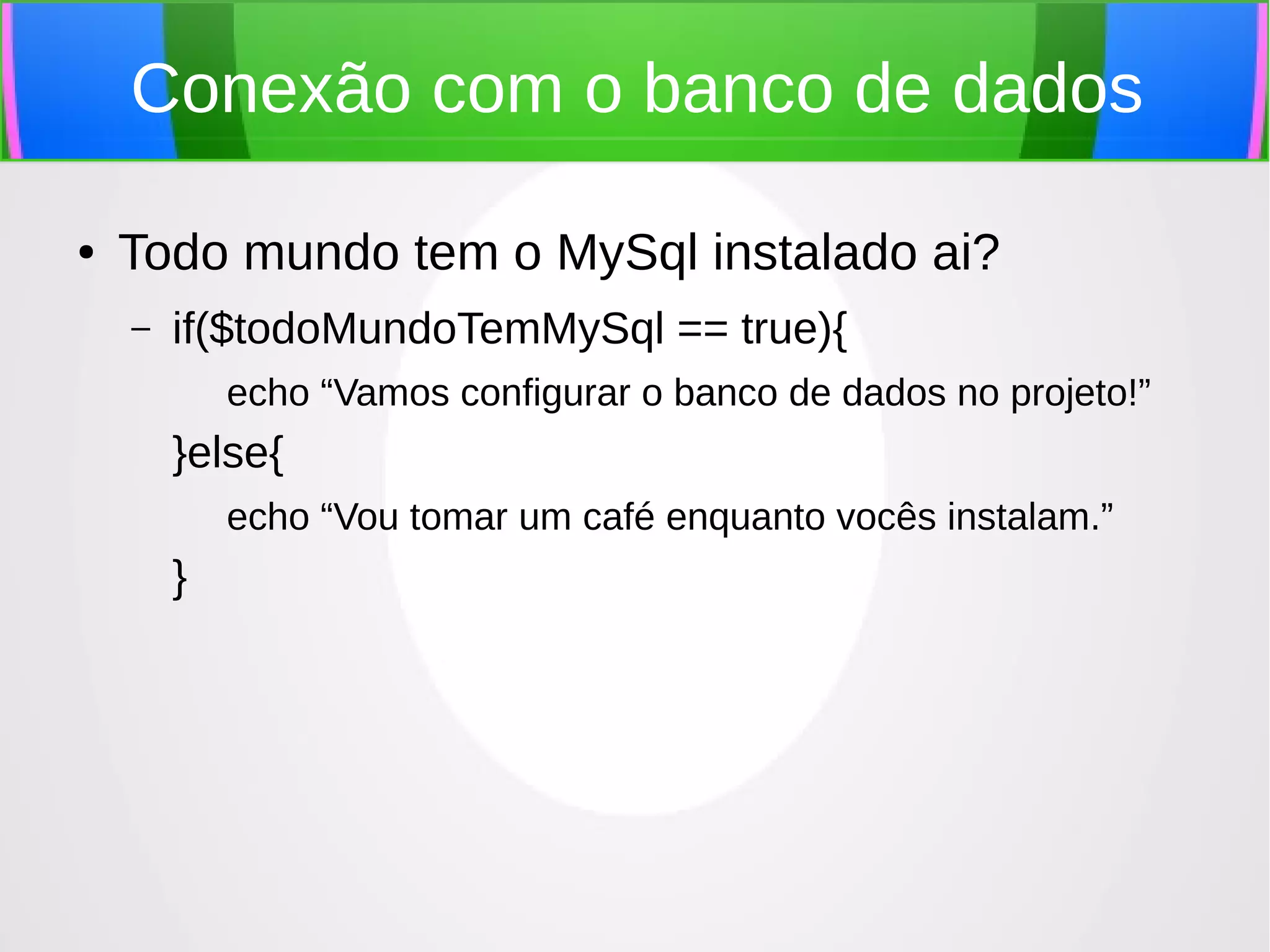 Conexão com o banco de dados
●

Todo mundo tem o MySql instalado ai?
–

if($todoMundoTemMySql == true){
echo “Vamos configurar o banco de dados no projeto!”

}else{
echo “Vou tomar um café enquanto vocês instalam.”

}

 