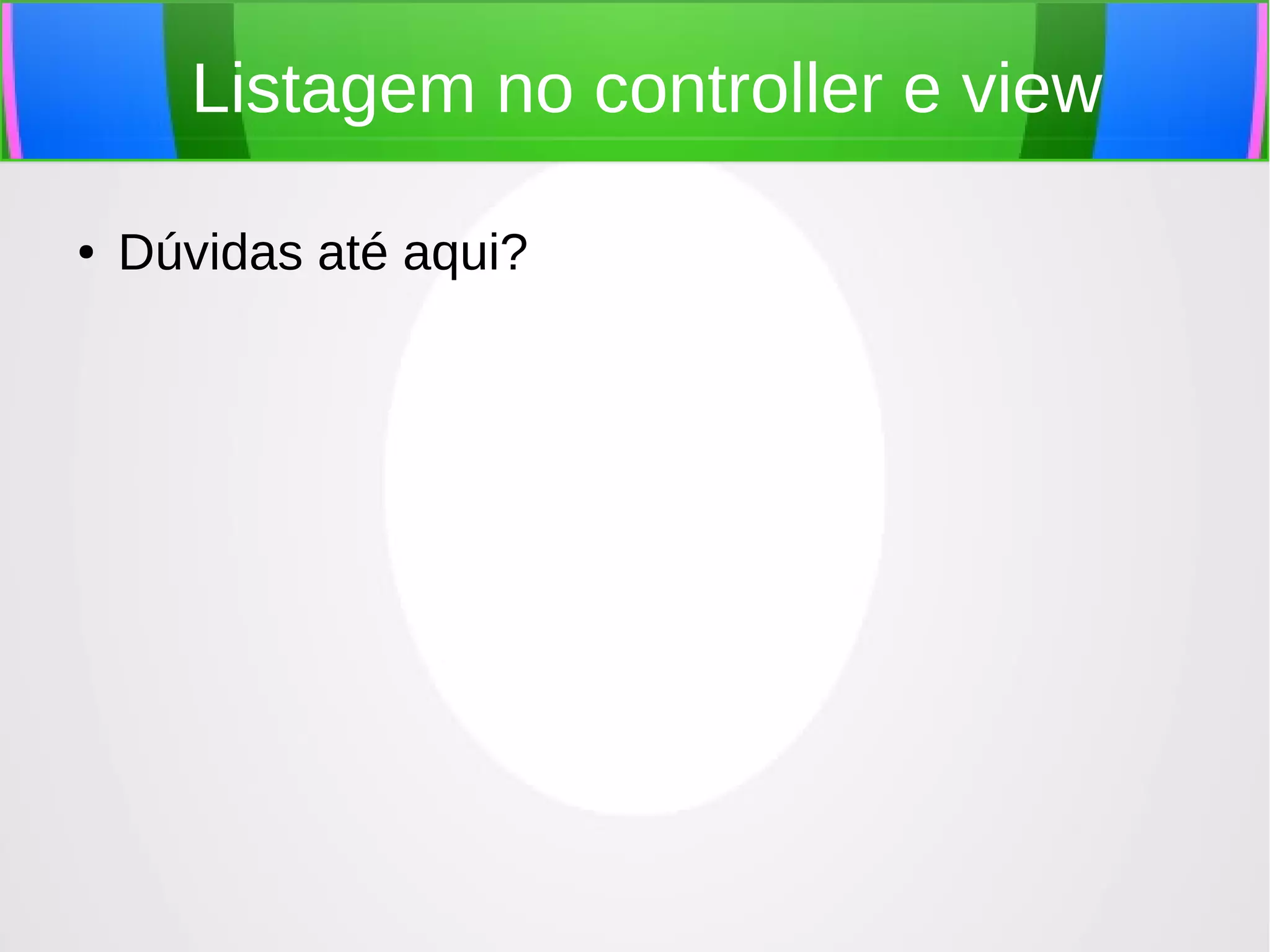 Listagem no controller e view
●

Dúvidas até aqui?

 