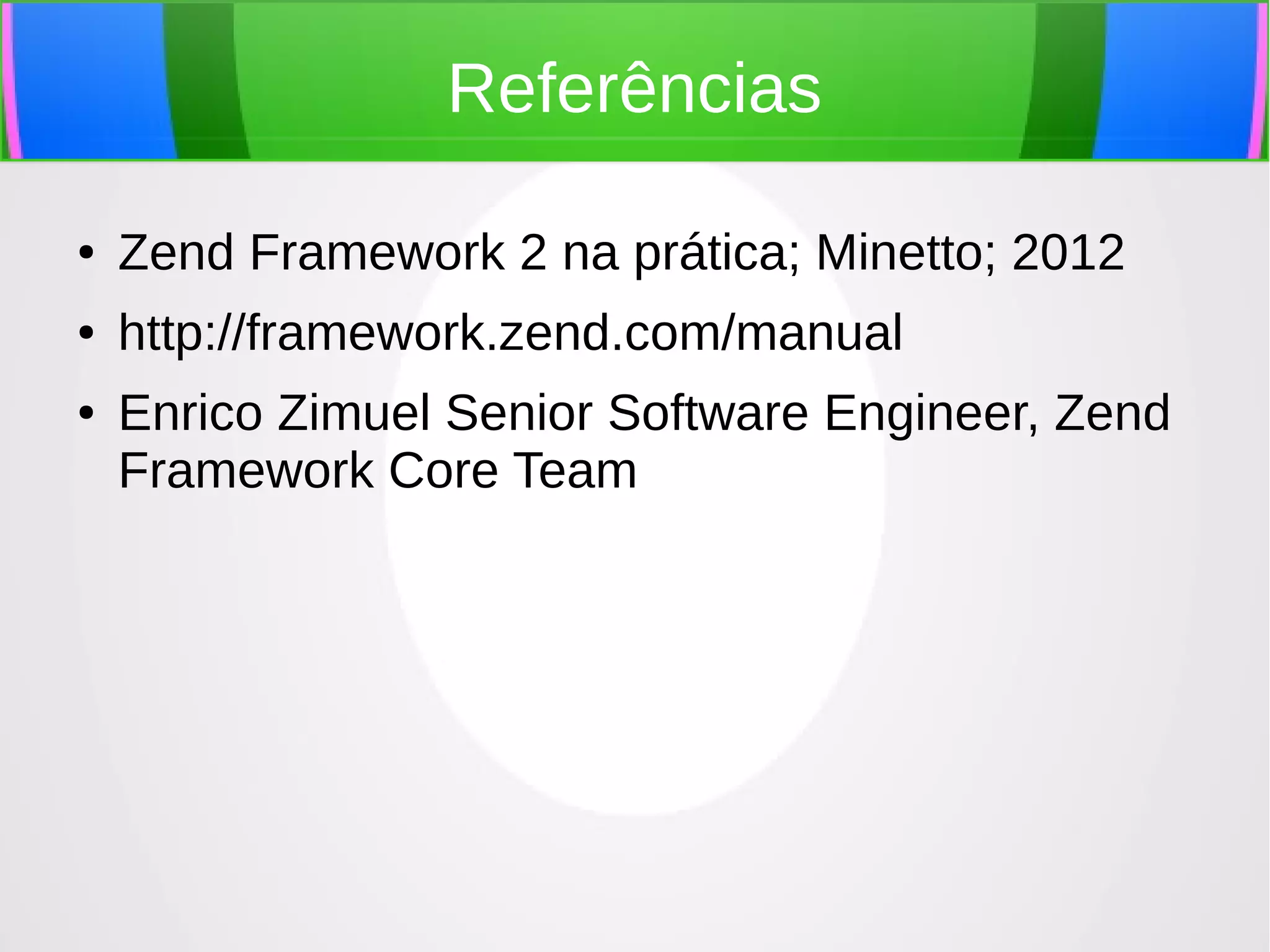 Referências
●

Zend Framework 2 na prática; Minetto; 2012

●

http://framework.zend.com/manual

●

Enrico Zimuel Senior Software Engineer, Zend
Framework Core Team

 
