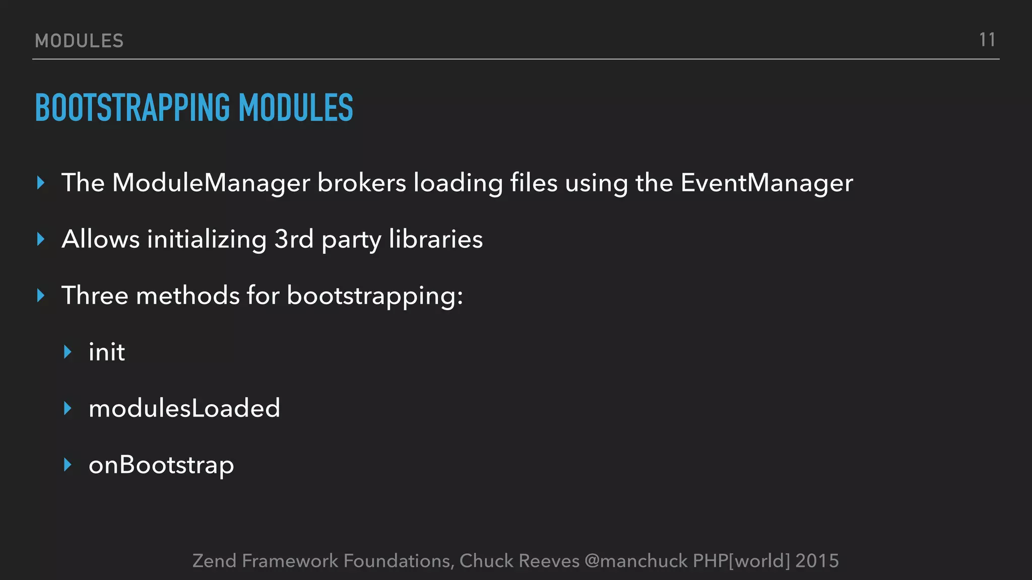 Zend Framework Foundations, Chuck Reeves @manchuck PHP[world] 2015 MODULES BOOTSTRAPPING MODULES ‣ The ModuleManager brokers loading ﬁles using the EventManager ‣ Allows initializing 3rd party libraries ‣ Three methods for bootstrapping: ‣ init ‣ modulesLoaded ‣ onBootstrap 11 
