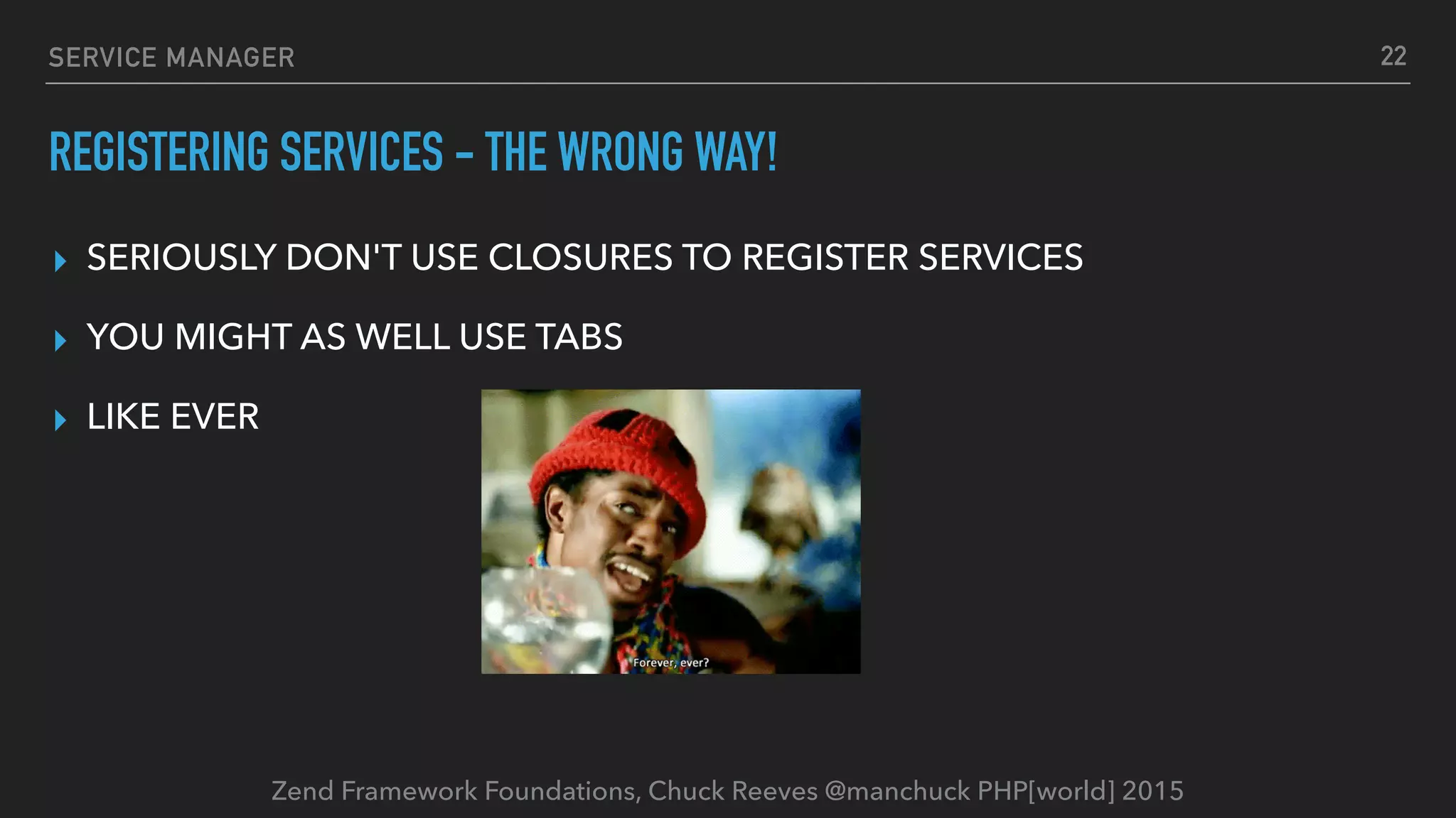 Zend Framework Foundations, Chuck Reeves @manchuck PHP[world] 2015 SERVICE MANAGER REGISTERING SERVICES - THE WRONG WAY! ▸ SERIOUSLY DON'T USE CLOSURES TO REGISTER SERVICES ▸ YOU MIGHT AS WELL USE TABS ▸ LIKE EVER 22 