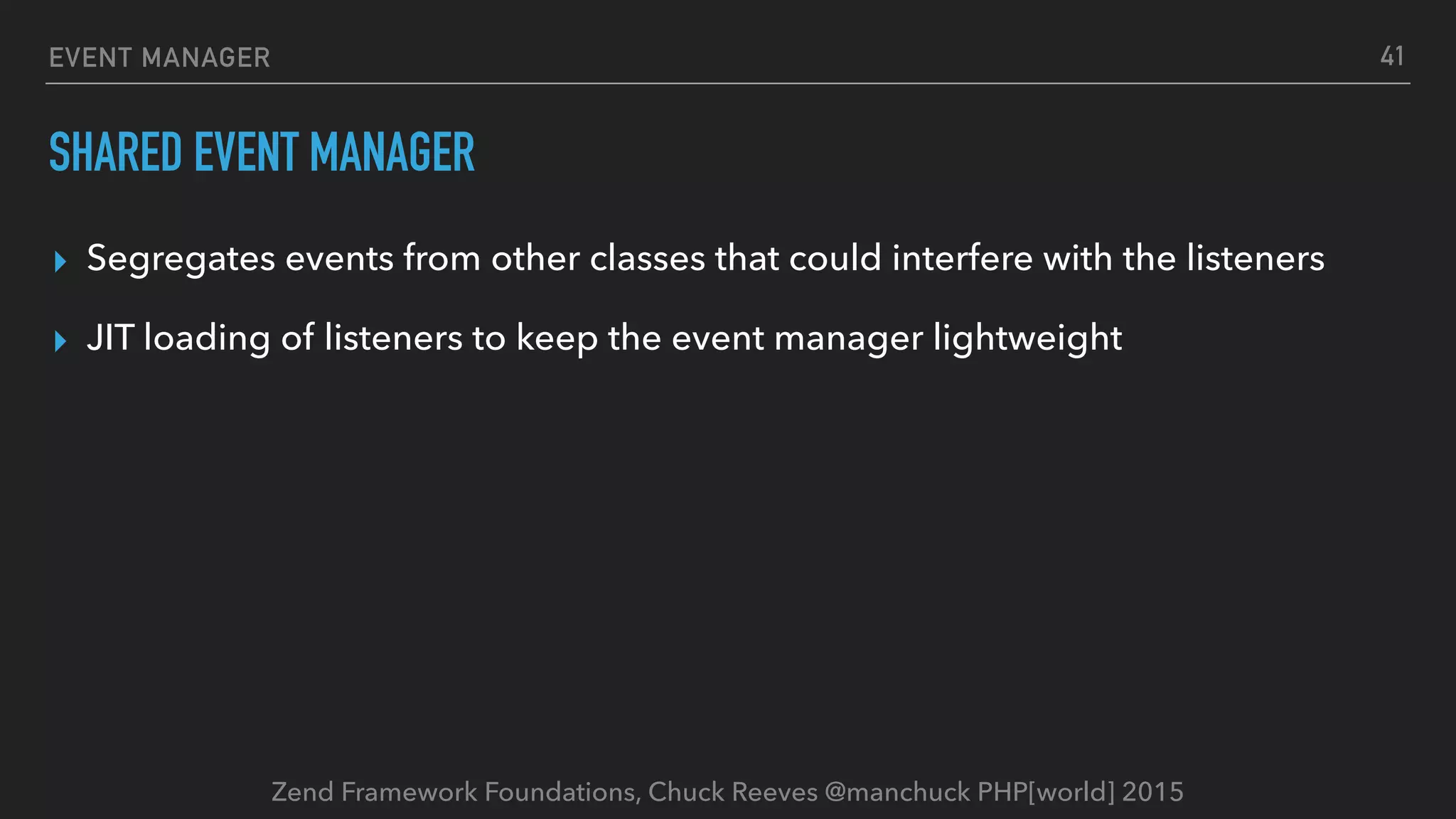 Zend Framework Foundations, Chuck Reeves @manchuck PHP[world] 2015 EVENT MANAGER SHARED EVENT MANAGER ▸ Segregates events from other classes that could interfere with the listeners ▸ JIT loading of listeners to keep the event manager lightweight 41 