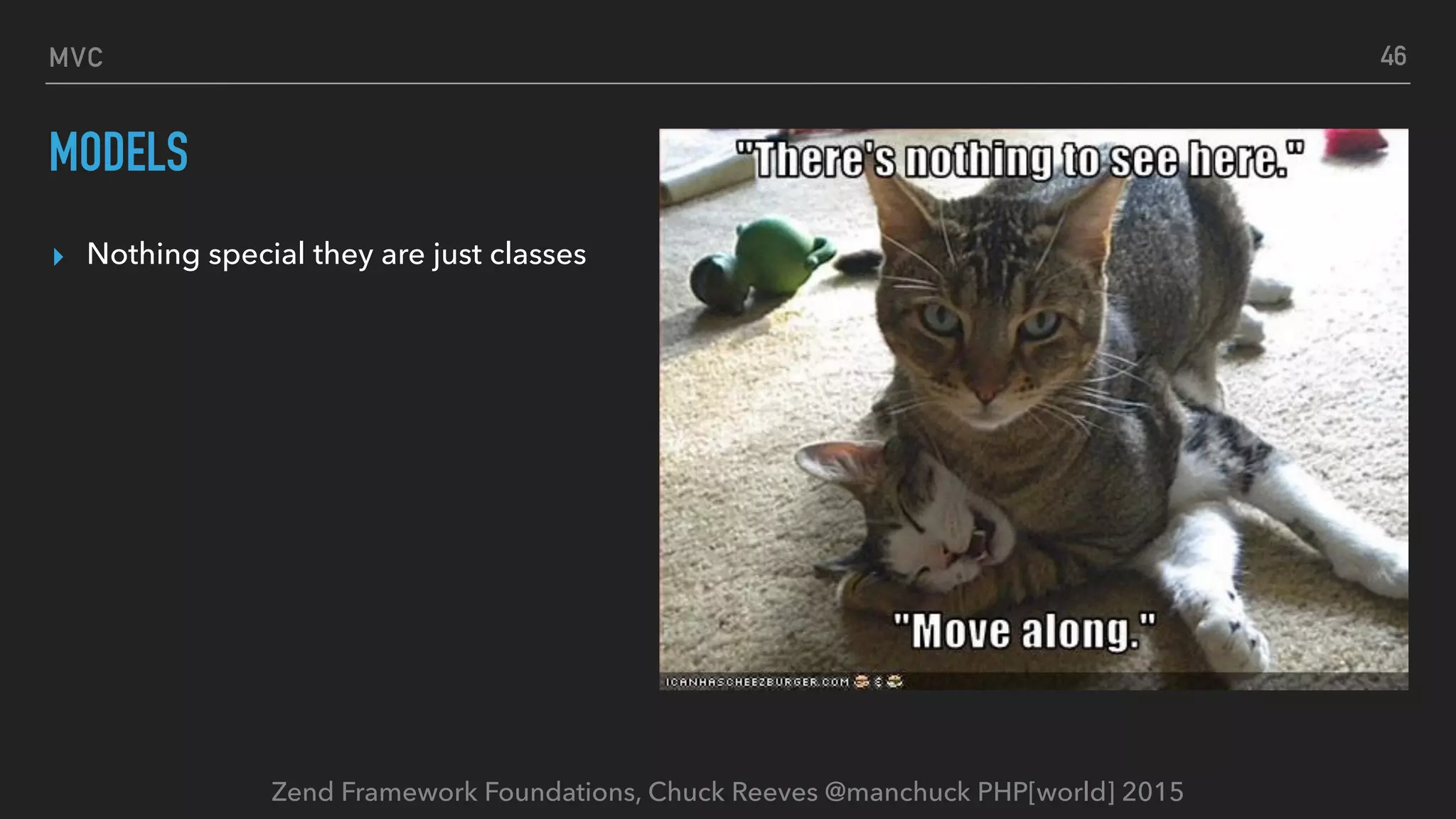 Zend Framework Foundations, Chuck Reeves @manchuck PHP[world] 2015 MVC MODELS ▸ Nothing special they are just classes 46 
