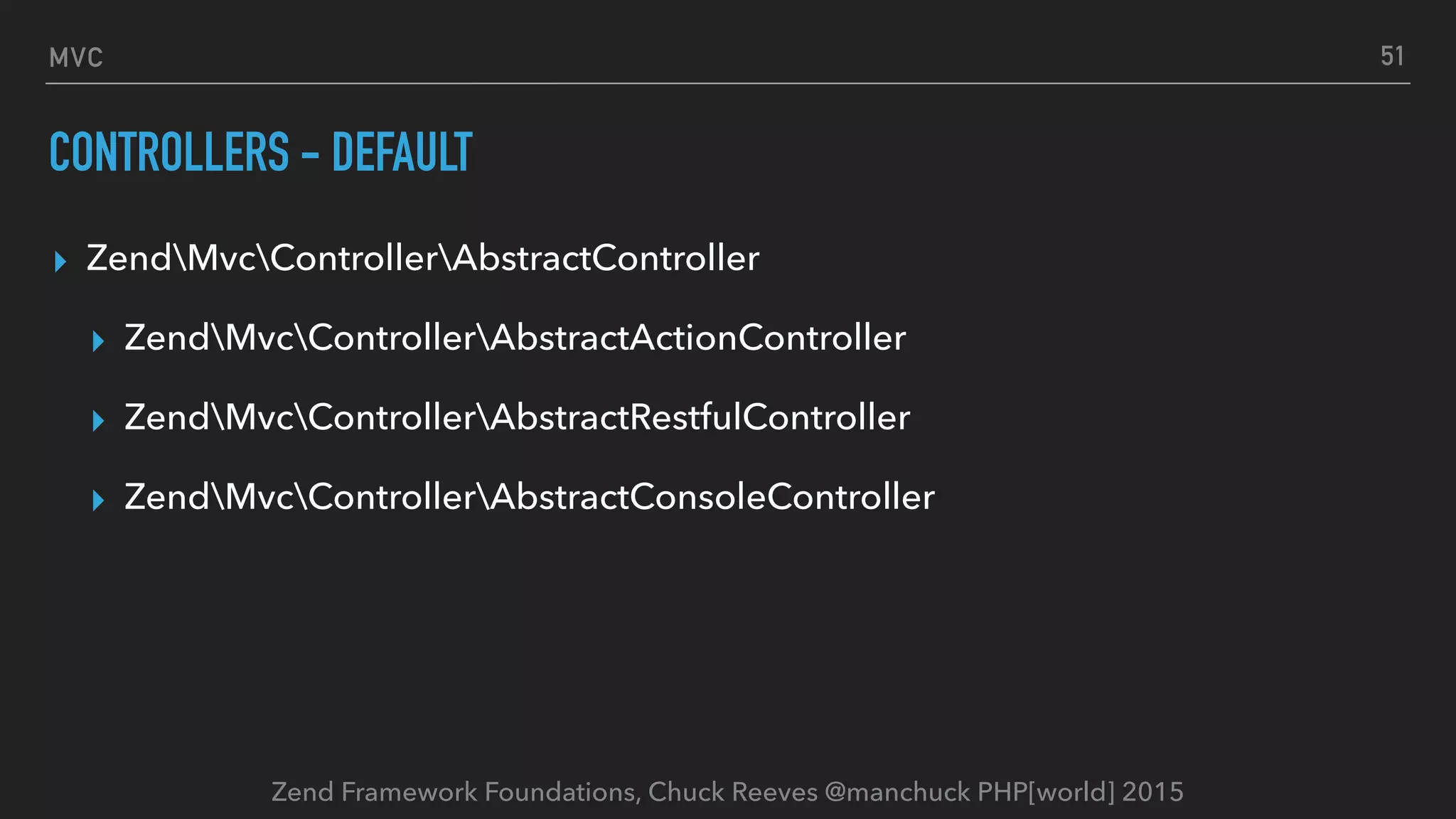 Zend Framework Foundations, Chuck Reeves @manchuck PHP[world] 2015 MVC CONTROLLERS - DEFAULT ▸ ZendMvcControllerAbstractController ▸ ZendMvcControllerAbstractActionController ▸ ZendMvcControllerAbstractRestfulController ▸ ZendMvcControllerAbstractConsoleController 51 