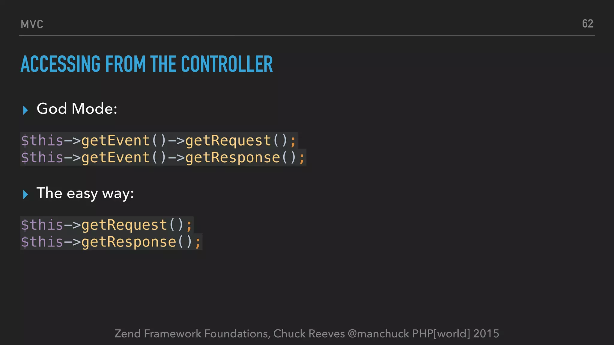 Zend Framework Foundations, Chuck Reeves @manchuck PHP[world] 2015 MVC ACCESSING FROM THE CONTROLLER ▸ God Mode: $this->getEvent()->getRequest(); $this->getEvent()->getResponse(); ▸ The easy way: $this->getRequest(); $this->getResponse(); 62 