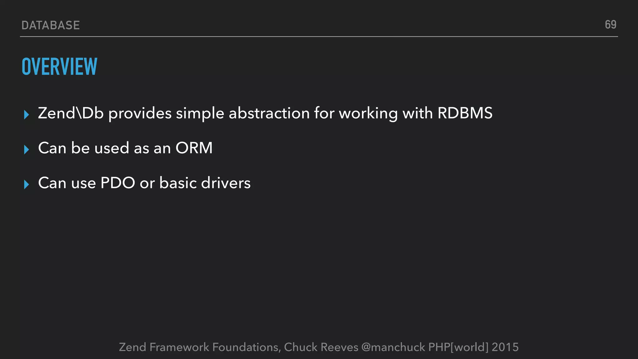 Zend Framework Foundations, Chuck Reeves @manchuck PHP[world] 2015 DATABASE OVERVIEW ▸ ZendDb provides simple abstraction for working with RDBMS ▸ Can be used as an ORM ▸ Can use PDO or basic drivers 69 