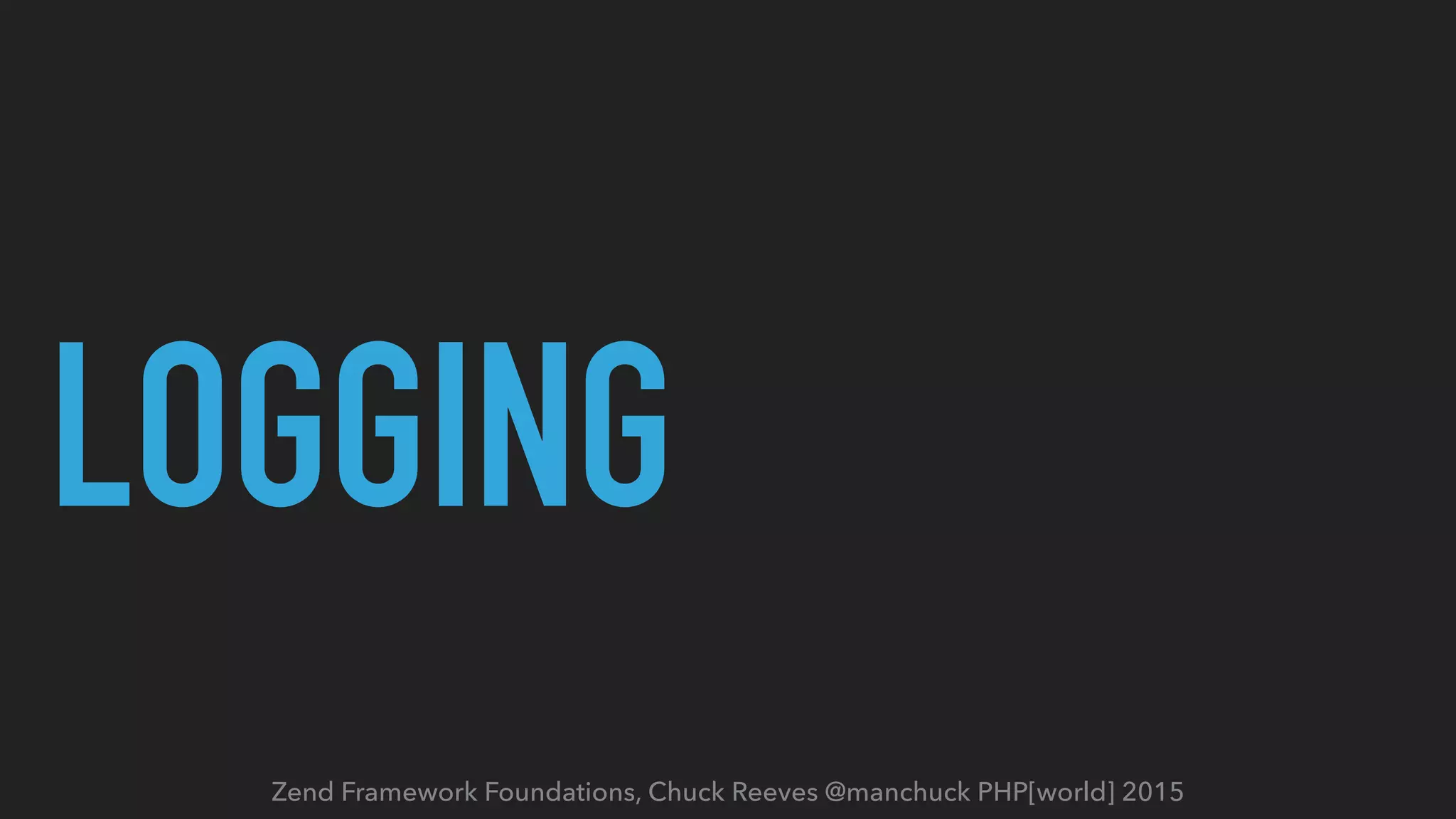 Zend Framework Foundations, Chuck Reeves @manchuck PHP[world] 2015 LOGGING 