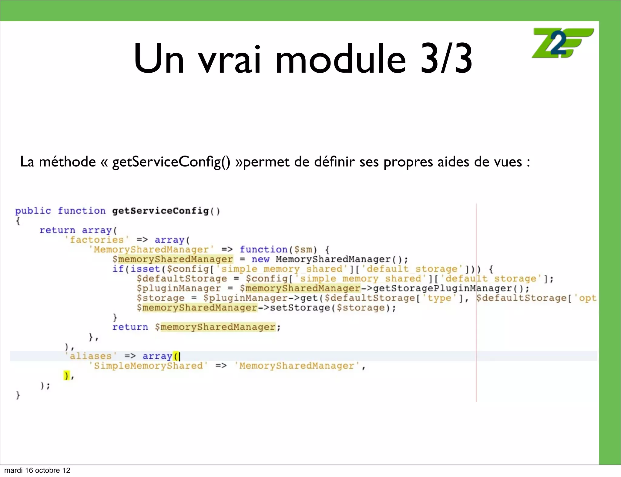Un vrai module 3/3

    La méthode « getServiceConﬁg() »permet de déﬁnir ses propres aides de vues :




mardi 16 octobre 12
 