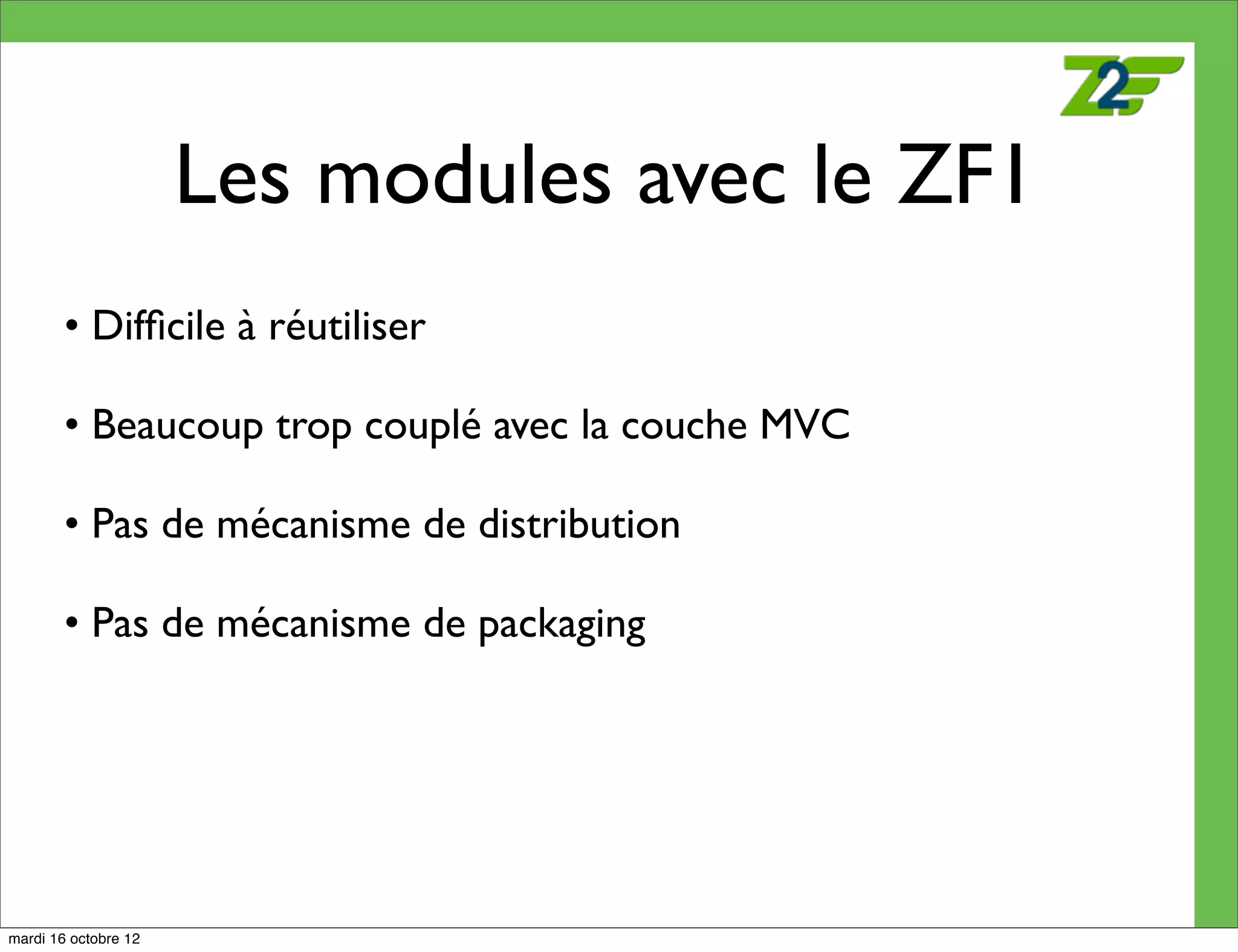 Les modules avec le ZF1
        • Difﬁcile à réutiliser

        • Beaucoup trop couplé avec la couche MVC

        • Pas de mécanisme de distribution

        • Pas de mécanisme de packaging




mardi 16 octobre 12
 