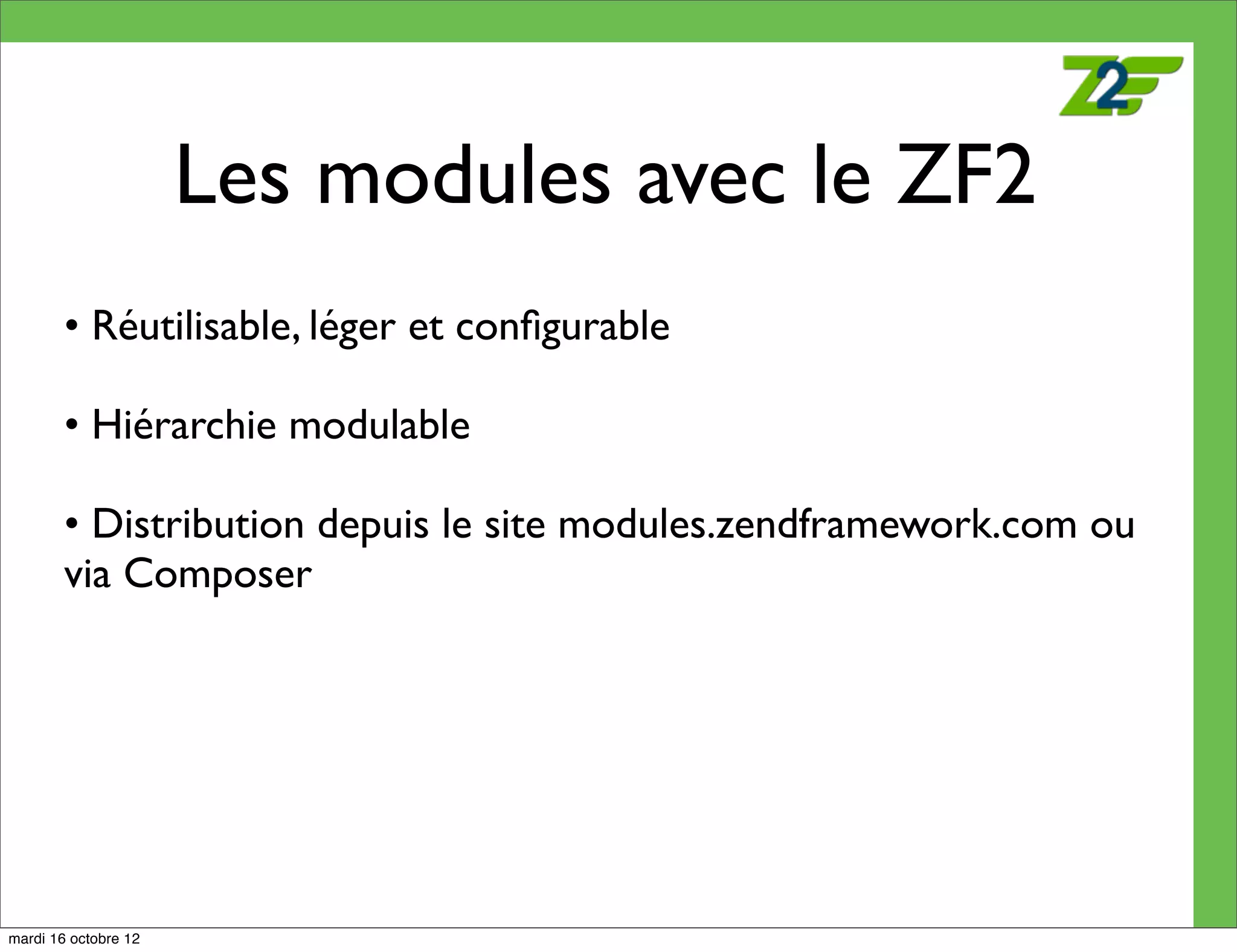 Les modules avec le ZF2
        • Réutilisable, léger et conﬁgurable

        • Hiérarchie modulable

        • Distribution depuis le site modules.zendframework.com ou
        via Composer




mardi 16 octobre 12
 
