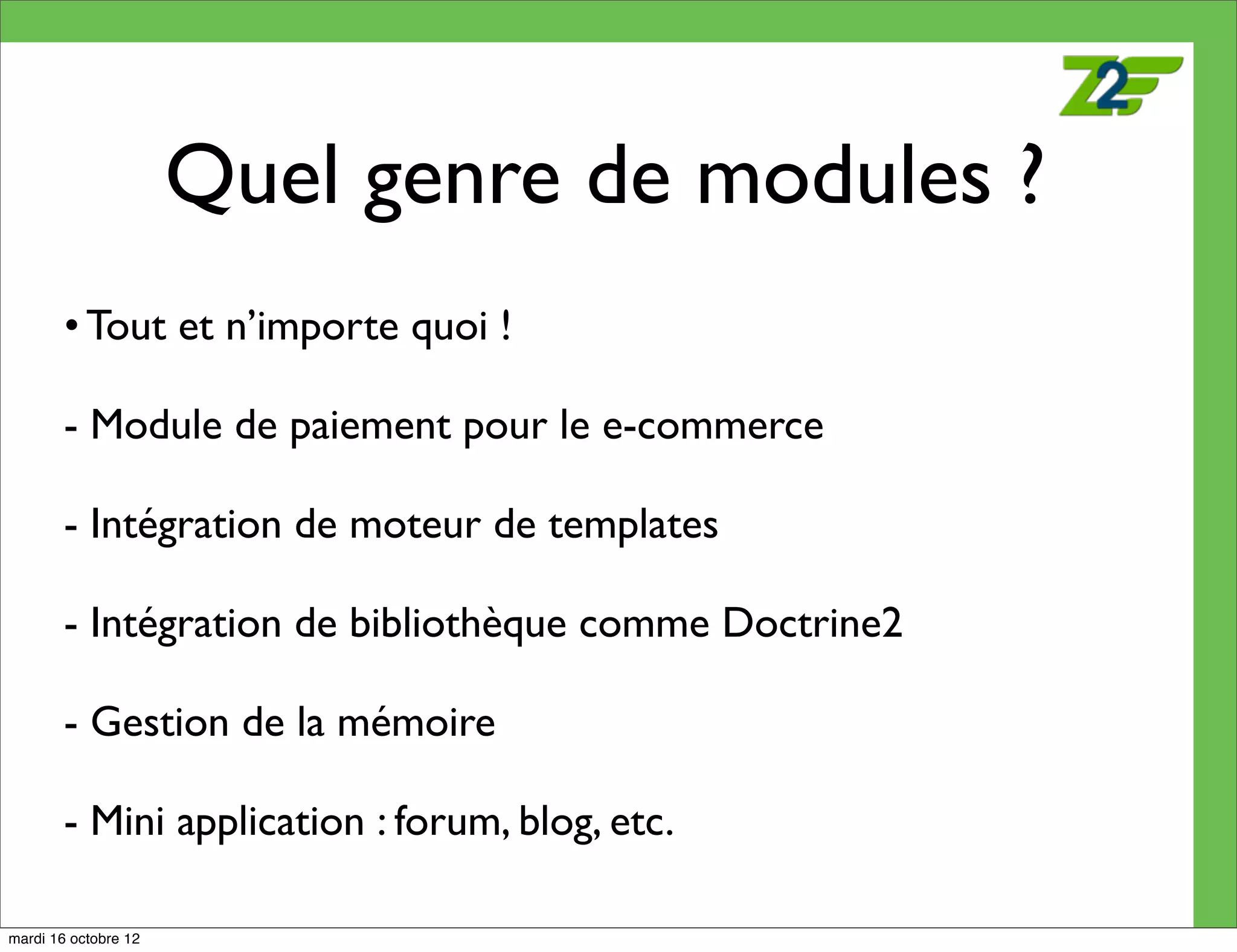 Quel genre de modules ?
        • Tout et n’importe quoi !

        - Module de paiement pour le e-commerce

        - Intégration de moteur de templates

        - Intégration de bibliothèque comme Doctrine2

        - Gestion de la mémoire

        - Mini application : forum, blog, etc.

mardi 16 octobre 12
 