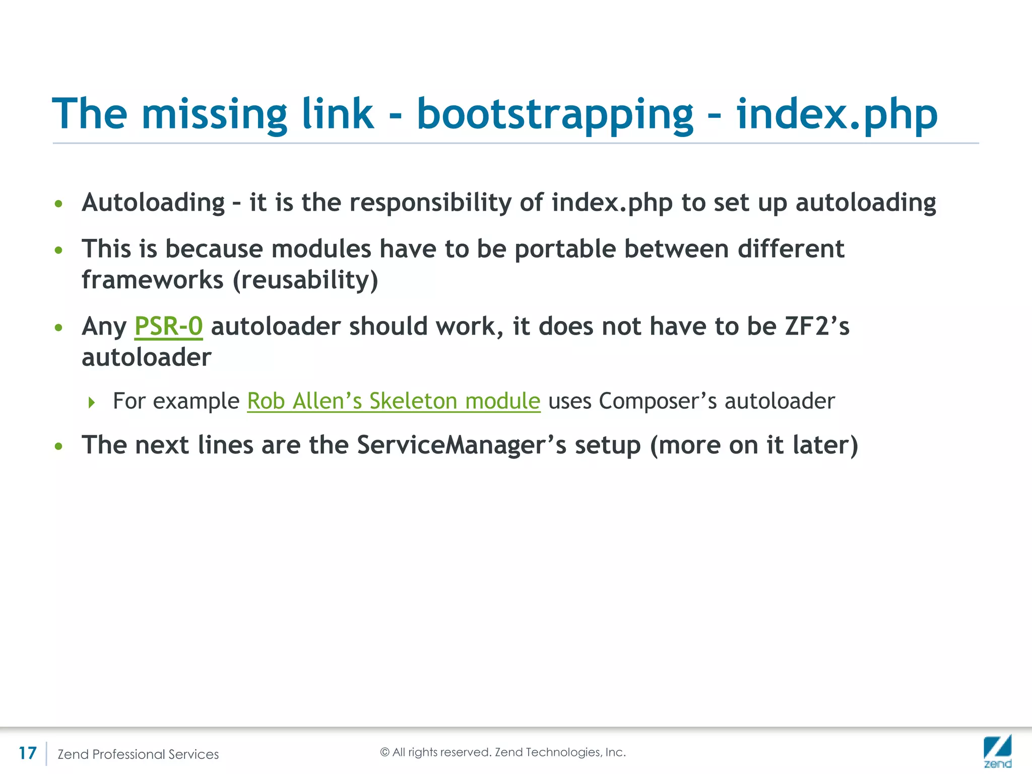 Modules packaging

     • Tar/Zip
     • Phar (being careful that writes occur in location external to
       the archive)




17   Zend Professional Services   © All rights reserved. Zend Technologies, Inc.
 