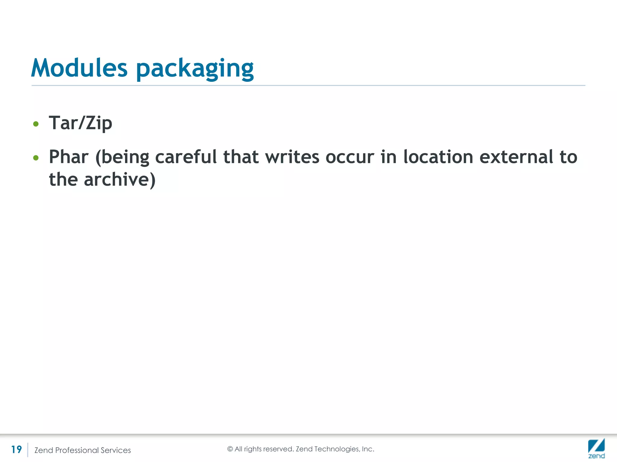 Location, location, location
     DI - short summary
         <?php //DI
         class DbAdapter {
            public function __construct($host, $user, $pass, $db) {
              //...
            }
         }

         class Author {
            protected $_db;

             public function __construct($db) {
               $this->_db = $db;
             }
         }

         $db = new DbAdapter();
         $author = new Author($db);




     • That’s all it is – Really! Makes it easy to substitute the DB class for mocking, or to change it all
       together for instance, and promotes decoupling and reusability. The D in SOLID.




19   Zend Professional Services                         © All rights reserved. Zend Technologies, Inc.
 
