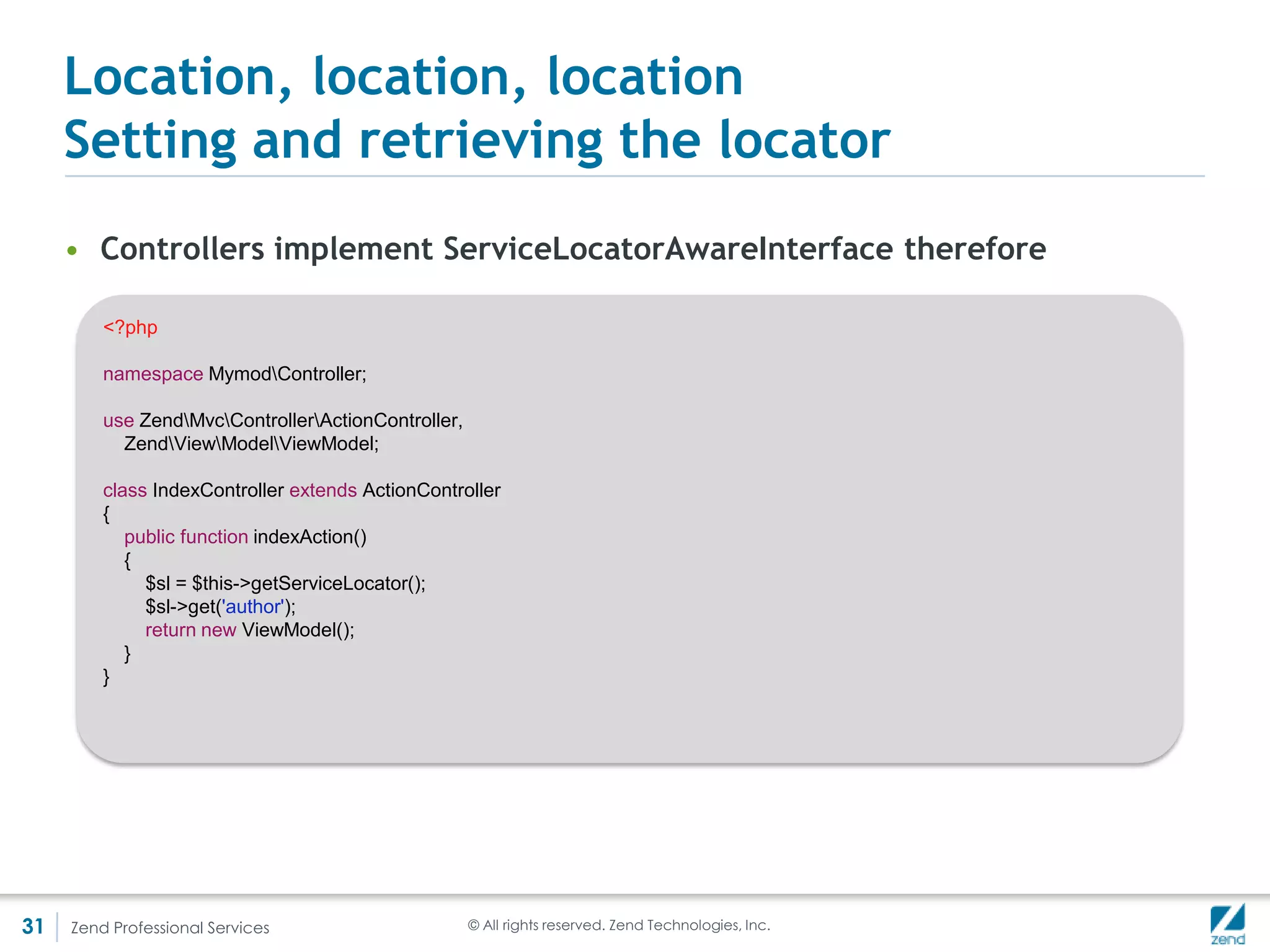 Some references
     • ZF2 module site: http://modules.zendframework.com/
     • Rob Allen’s Skeleton:
       https://github.com/zendframework/ZendSkeletonApplication
     • Matthew’s discussion on Modules: http://mwop.net/blog/267-Getting-
       started-writing-ZF2-modules.html
     • Ralph on the decisions that drove to ServiceManager: http://zend-
       framework-community.634137.n4.nabble.com/Services-Instances-
       Dependencies-in-ZF2-td4584632.html
     • SOLID OO design: http://en.wikipedia.org/wiki/SOLID_(object-
       oriented_design)




31   Zend Professional Services   © All rights reserved. Zend Technologies, Inc.
 