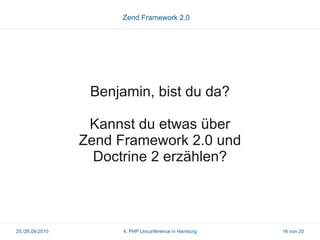 Zend Framework 2.0




                  Benjamin, bist du da?

                  Kannst du etwas über
                 Zend Framework 2.0 und
                   Doctrine 2 erzählen?



25./26.09.2010         4. PHP Unconference in Hamburg   16 von 20
 