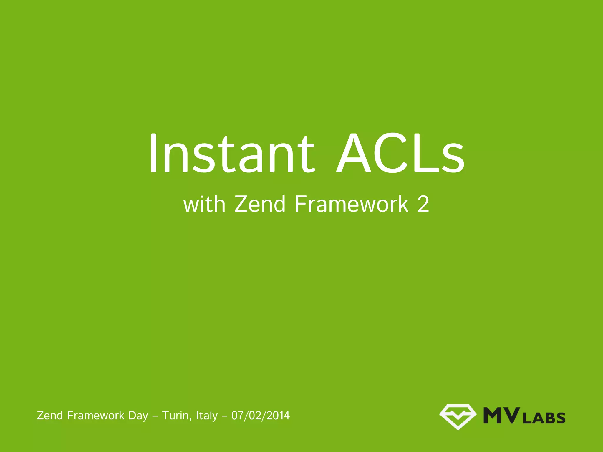 Instant ACLs with Zend Framework 2 Zend Framework Day – Turin, Italy – 07/02/2014 