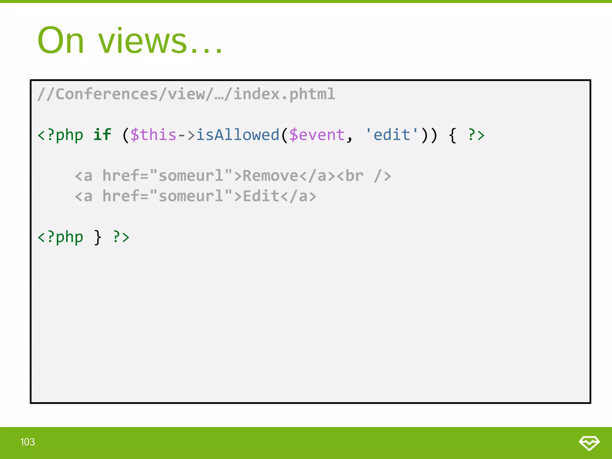 On views… //Conferences/view/…/index.phtml <?php if ($this->isAllowed($event, 'edit')) { ?> <a href="someurl">Remove</a><br /> <a href="someurl">Edit</a> <?php } ?> 103 
